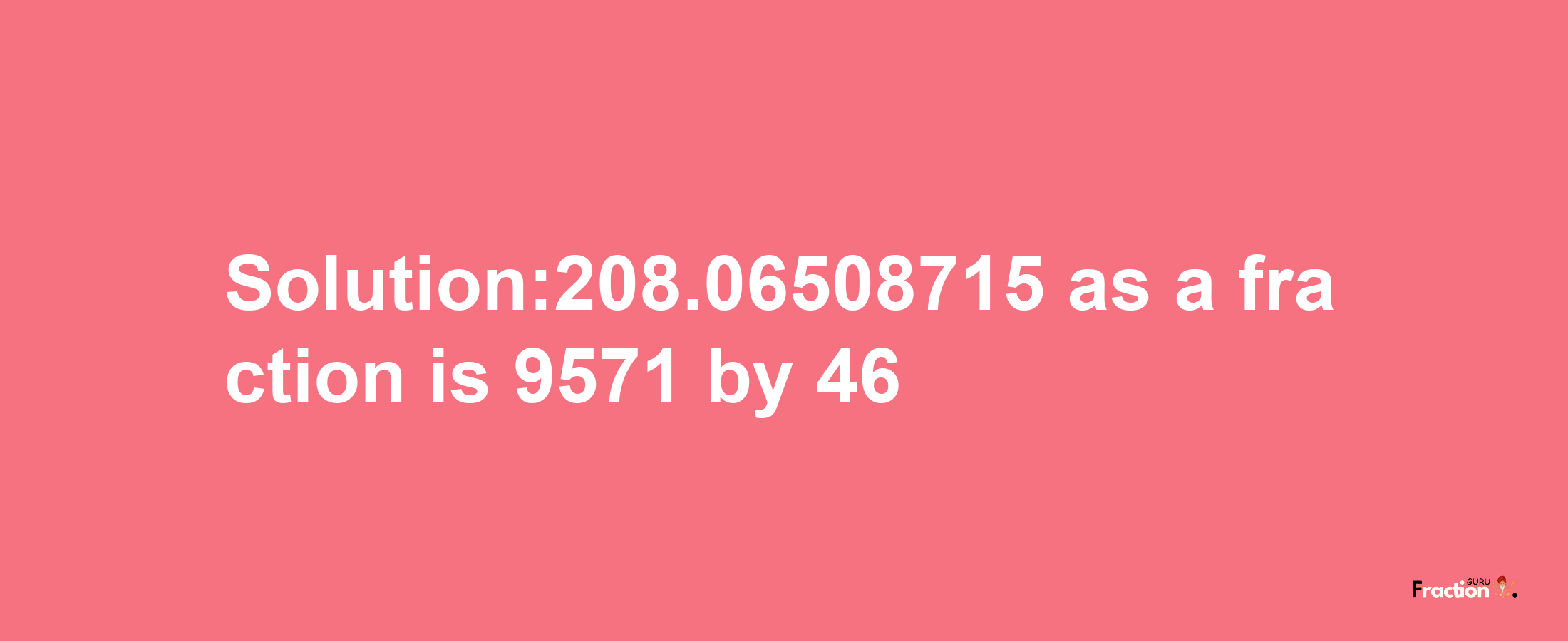 Solution:208.06508715 as a fraction is 9571/46