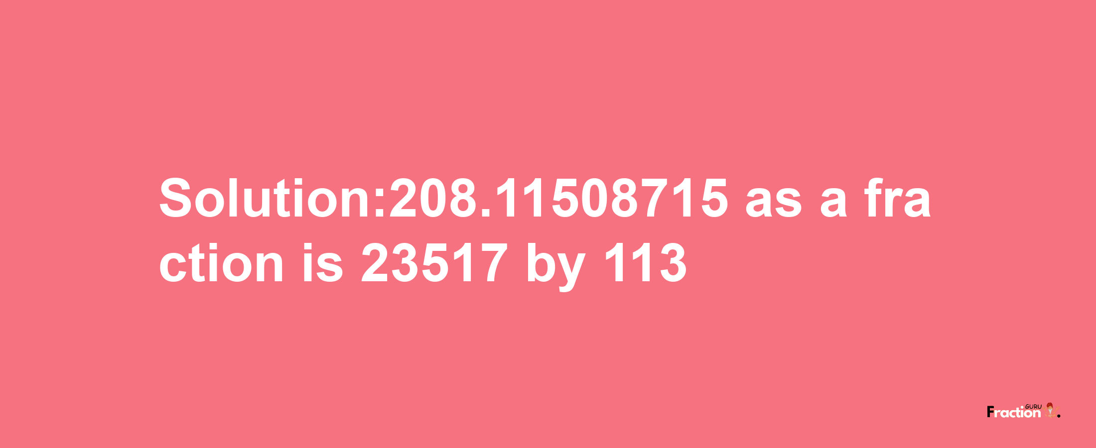 Solution:208.11508715 as a fraction is 23517/113