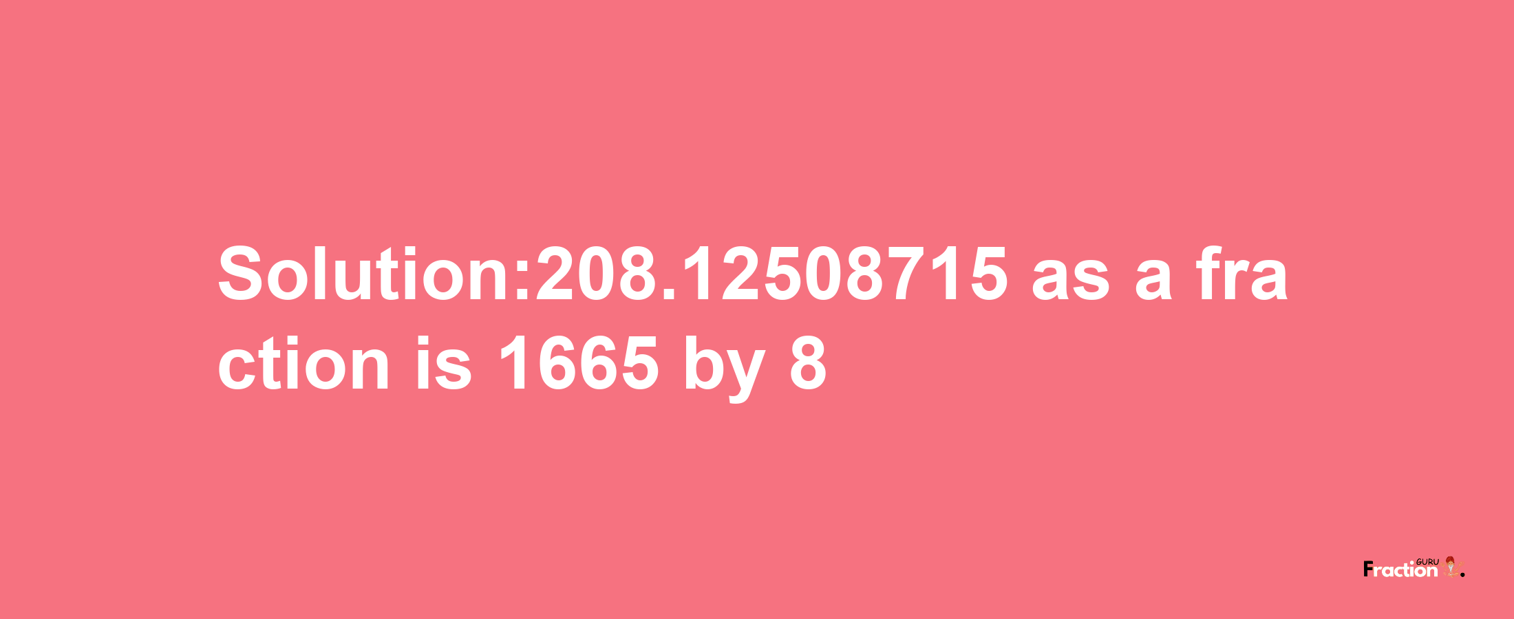 Solution:208.12508715 as a fraction is 1665/8