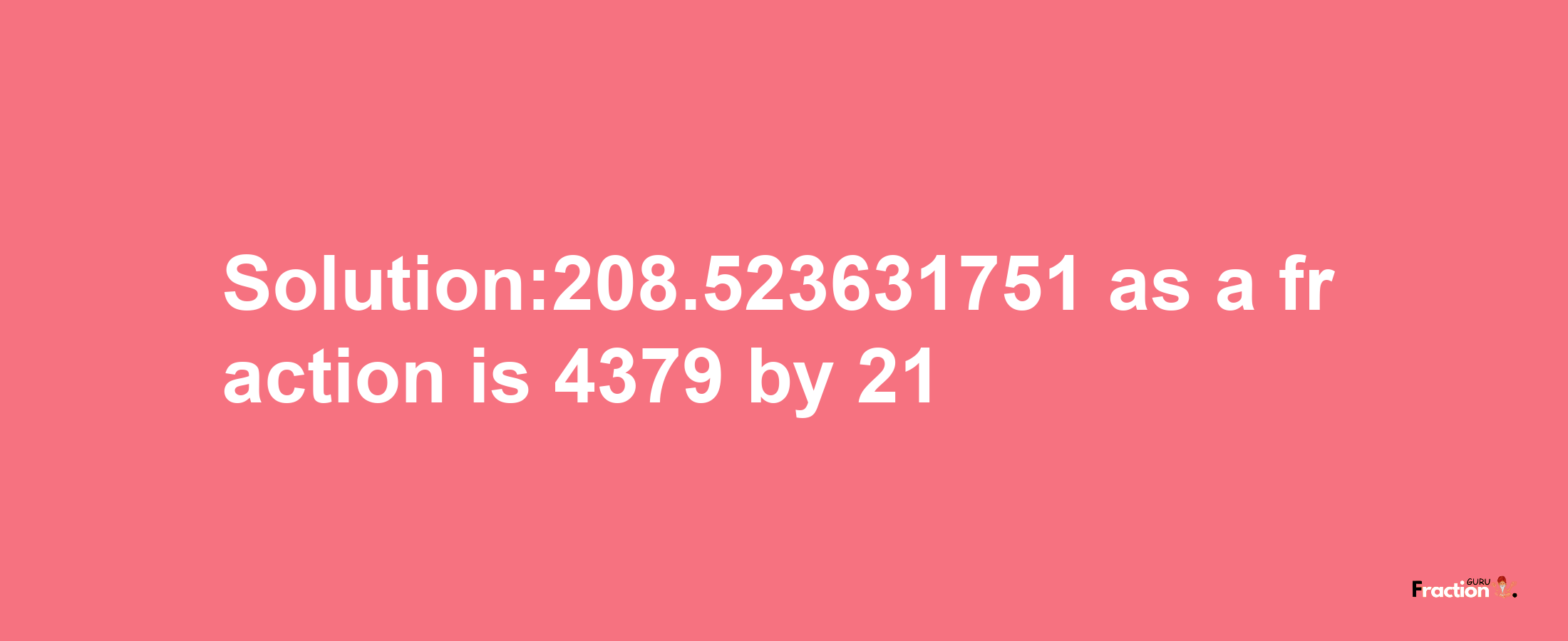 Solution:208.523631751 as a fraction is 4379/21