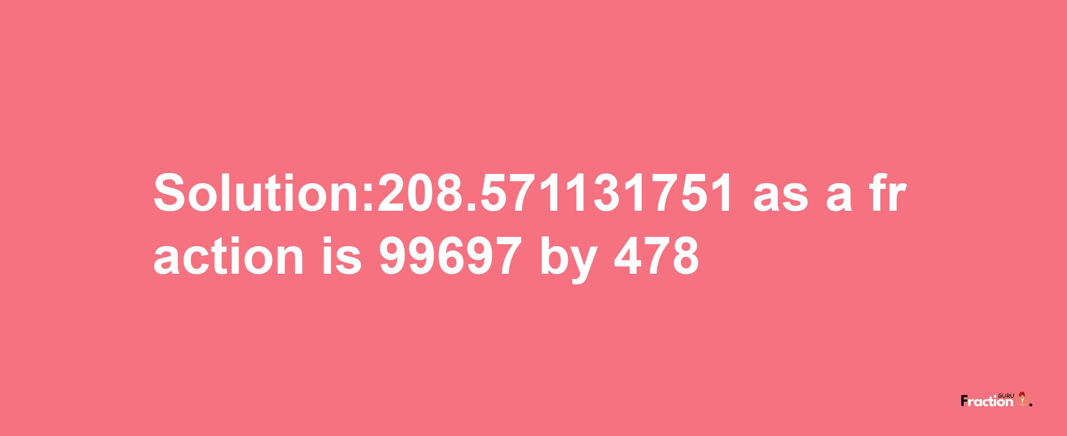 Solution:208.571131751 as a fraction is 99697/478