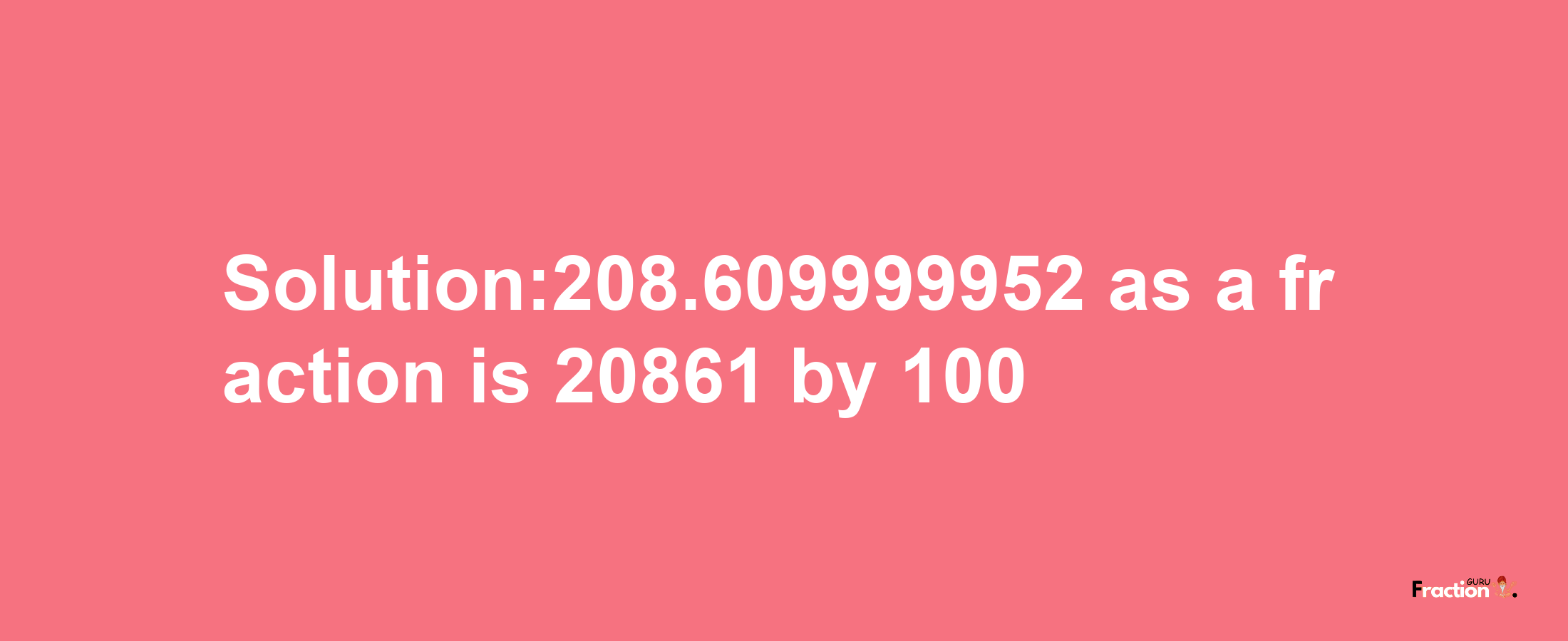 Solution:208.609999952 as a fraction is 20861/100