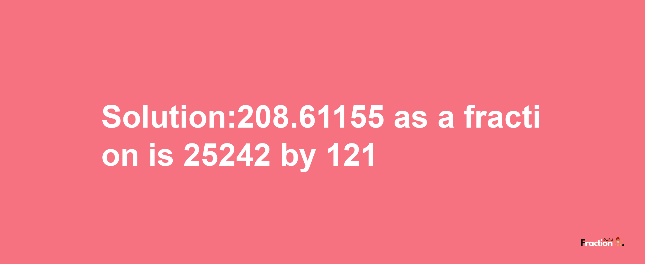 Solution:208.61155 as a fraction is 25242/121