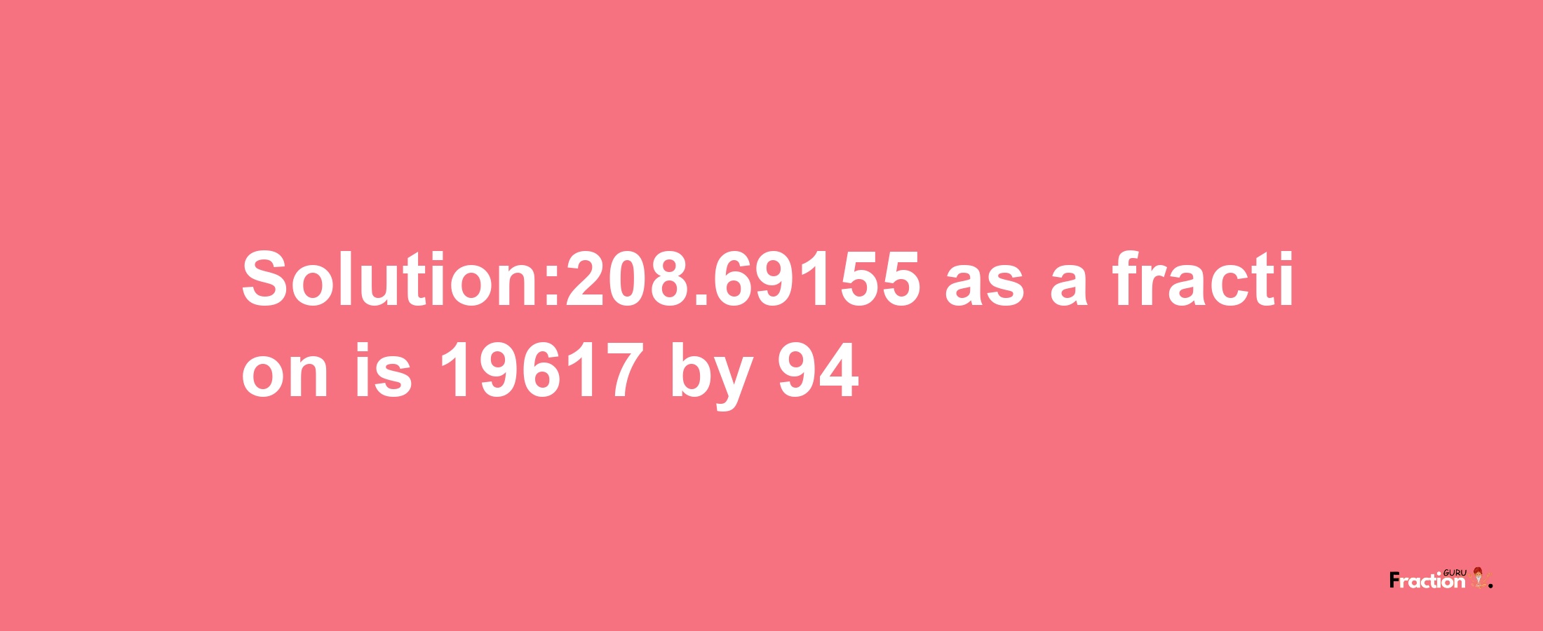 Solution:208.69155 as a fraction is 19617/94