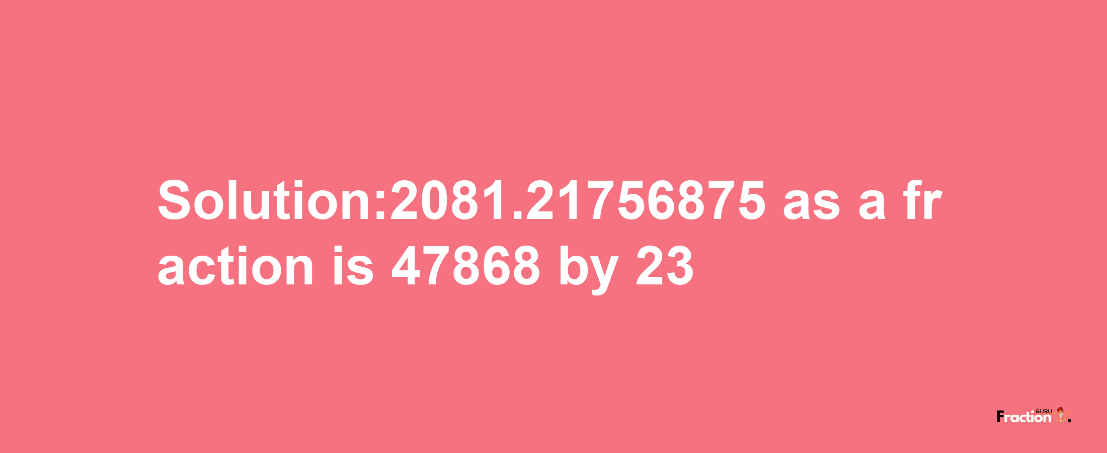 Solution:2081.21756875 as a fraction is 47868/23