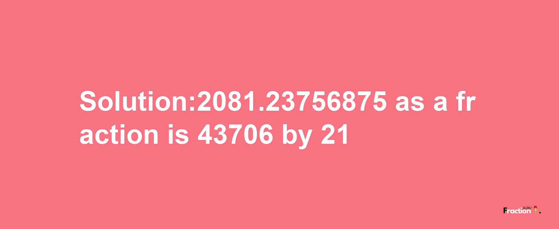 Solution:2081.23756875 as a fraction is 43706/21