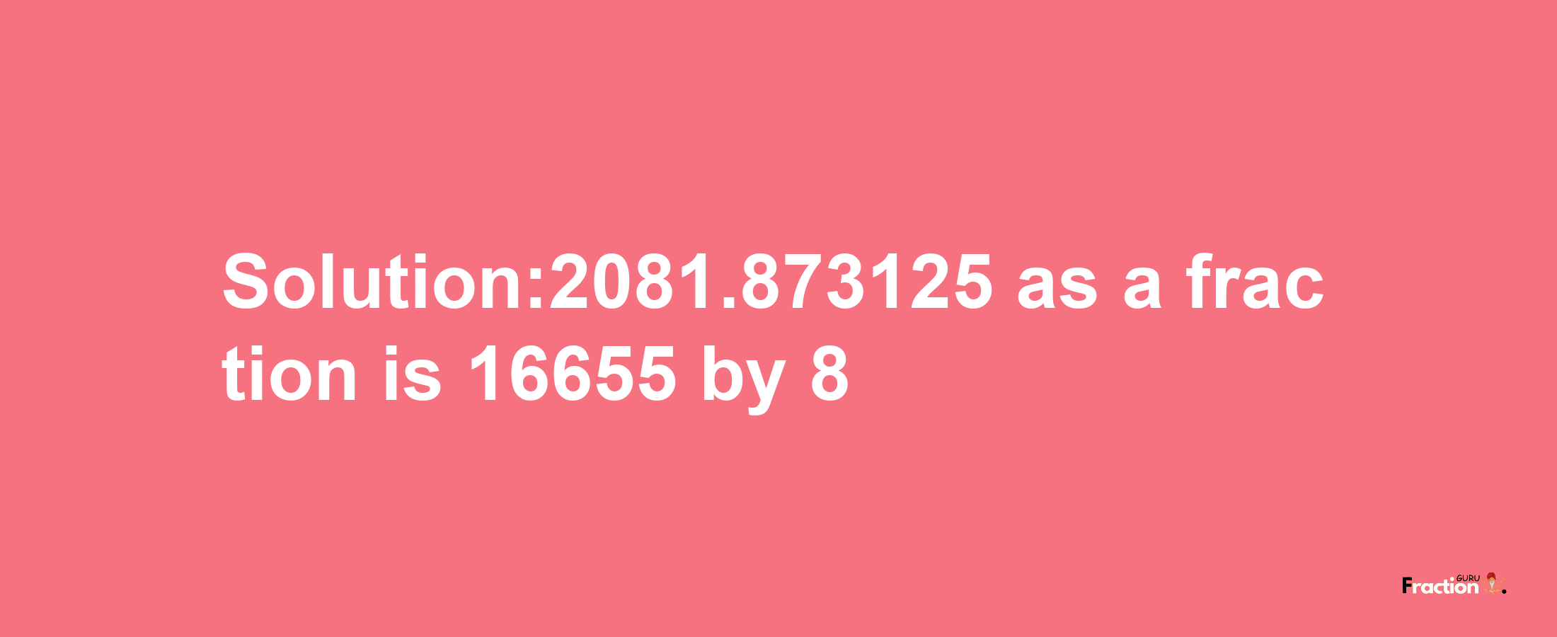 Solution:2081.873125 as a fraction is 16655/8