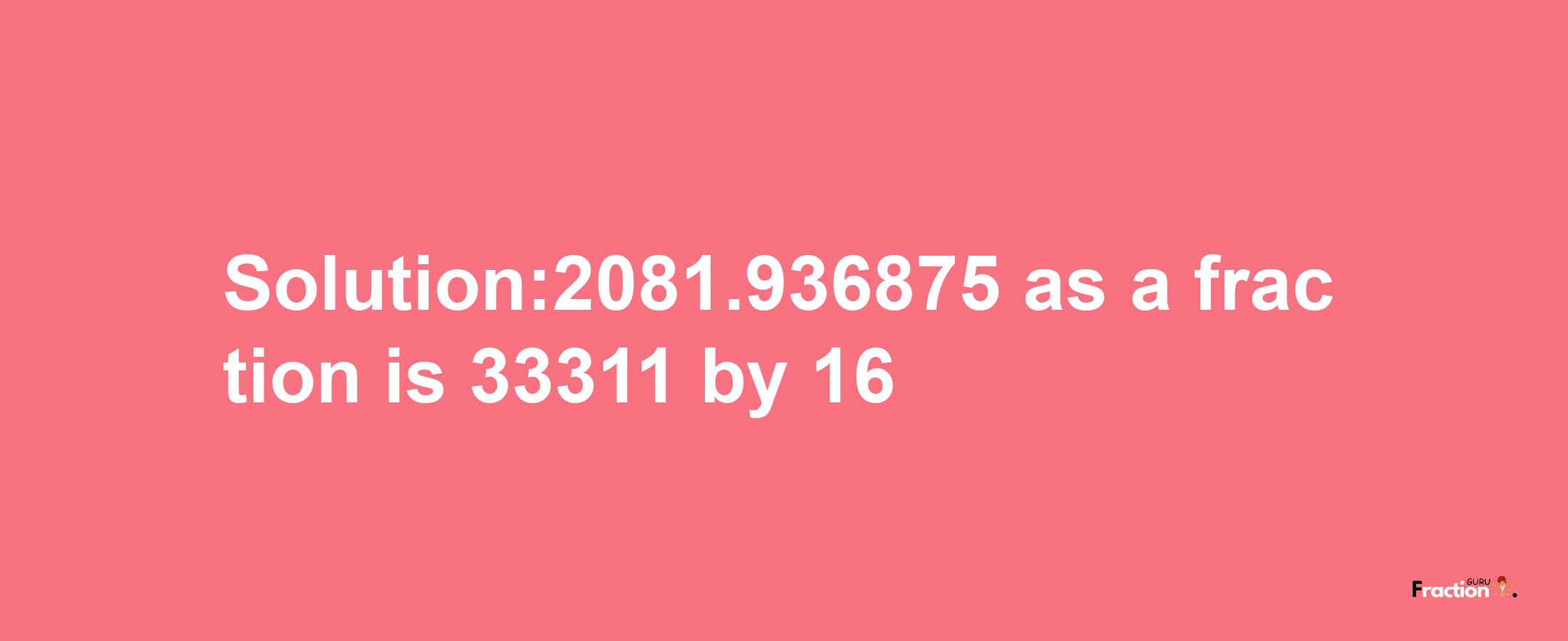 Solution:2081.936875 as a fraction is 33311/16