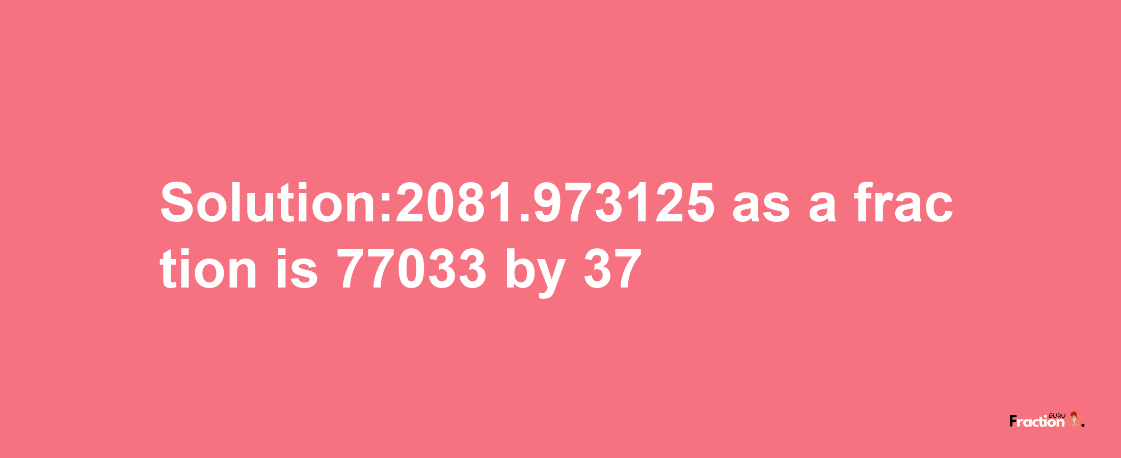 Solution:2081.973125 as a fraction is 77033/37