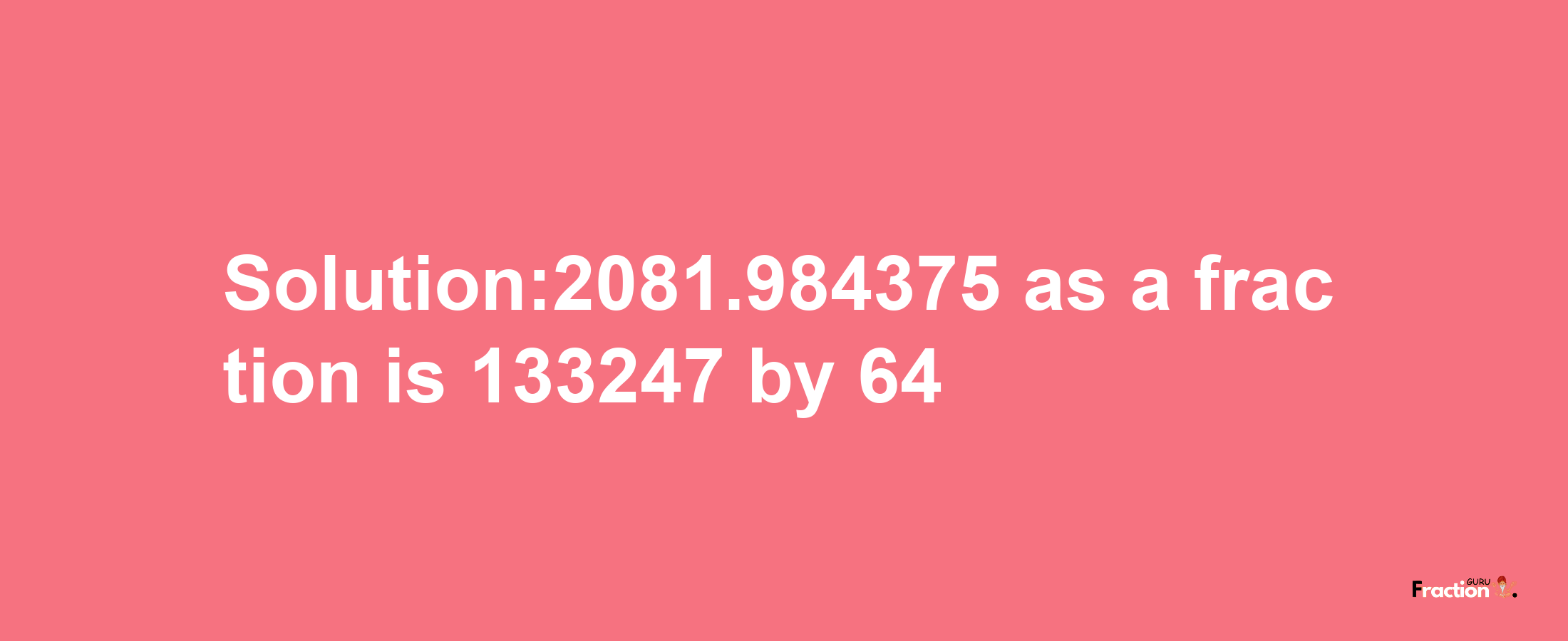 Solution:2081.984375 as a fraction is 133247/64