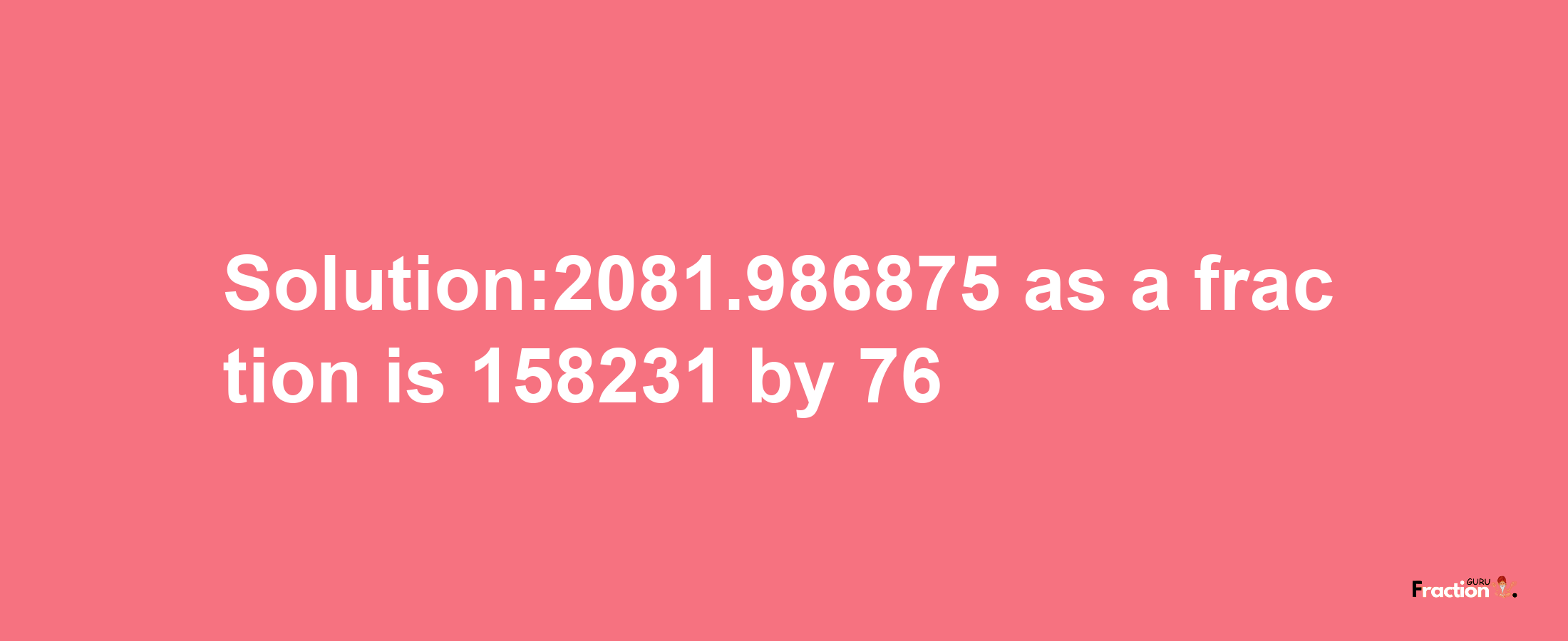 Solution:2081.986875 as a fraction is 158231/76