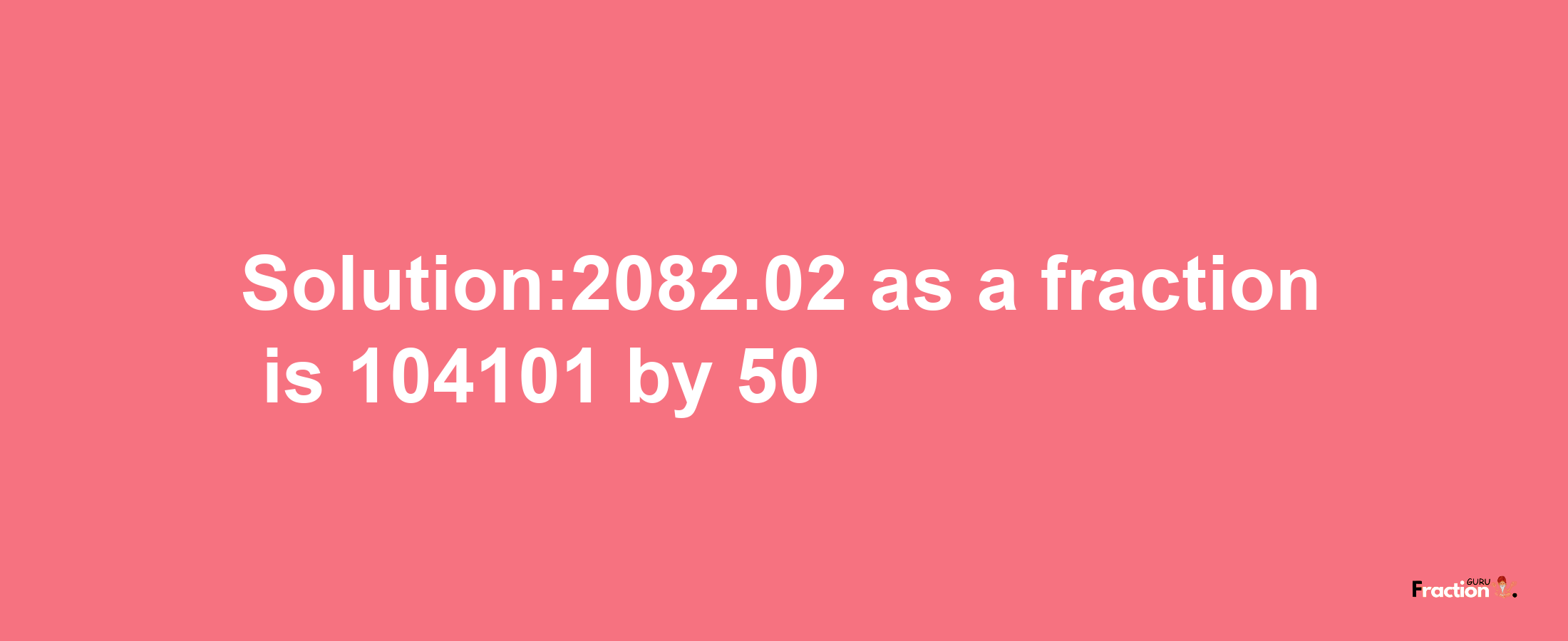 Solution:2082.02 as a fraction is 104101/50