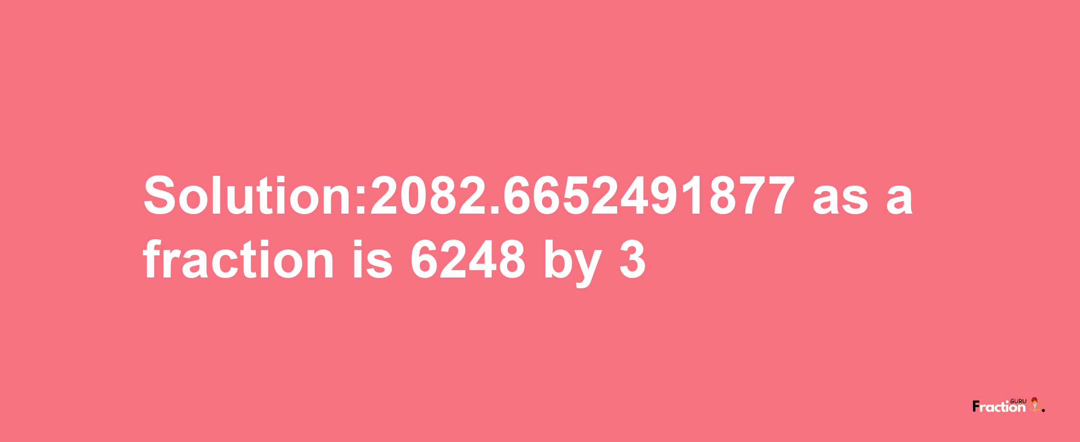 Solution:2082.6652491877 as a fraction is 6248/3