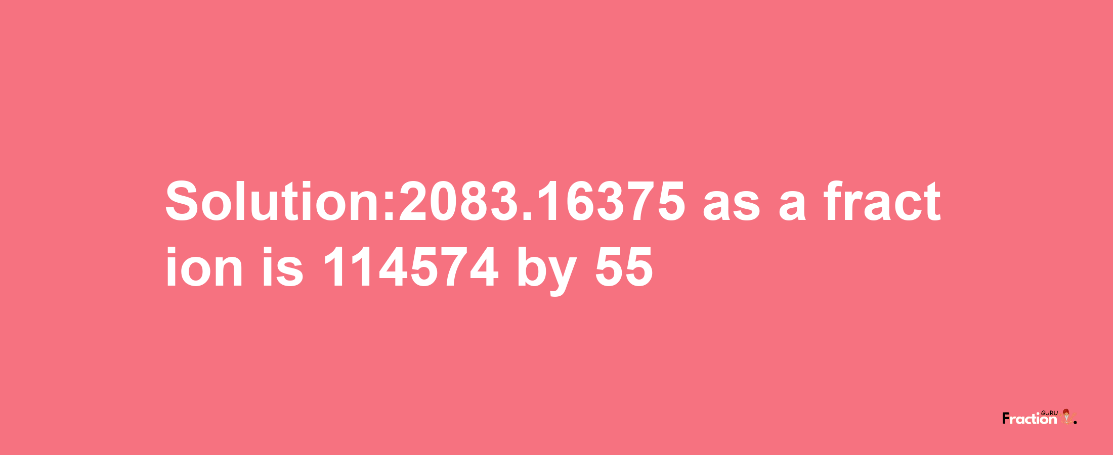 Solution:2083.16375 as a fraction is 114574/55