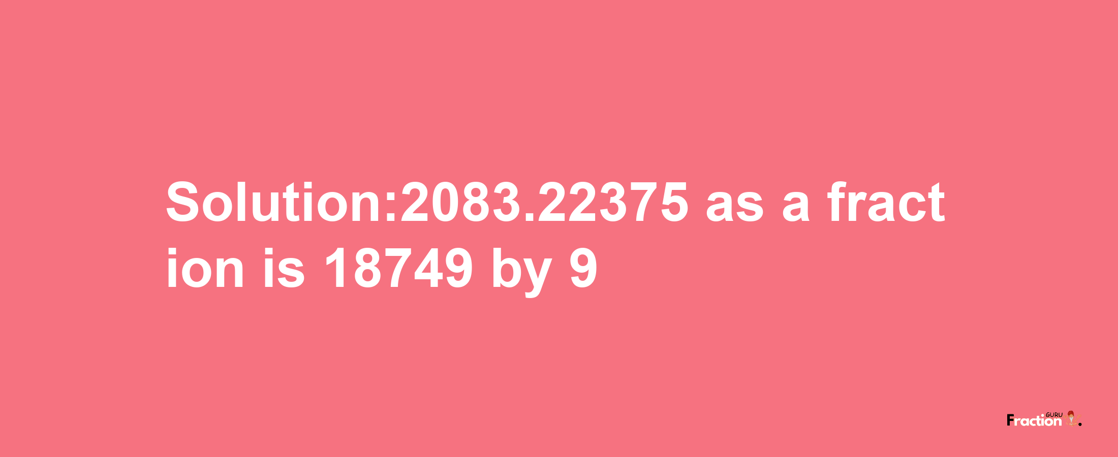 Solution:2083.22375 as a fraction is 18749/9