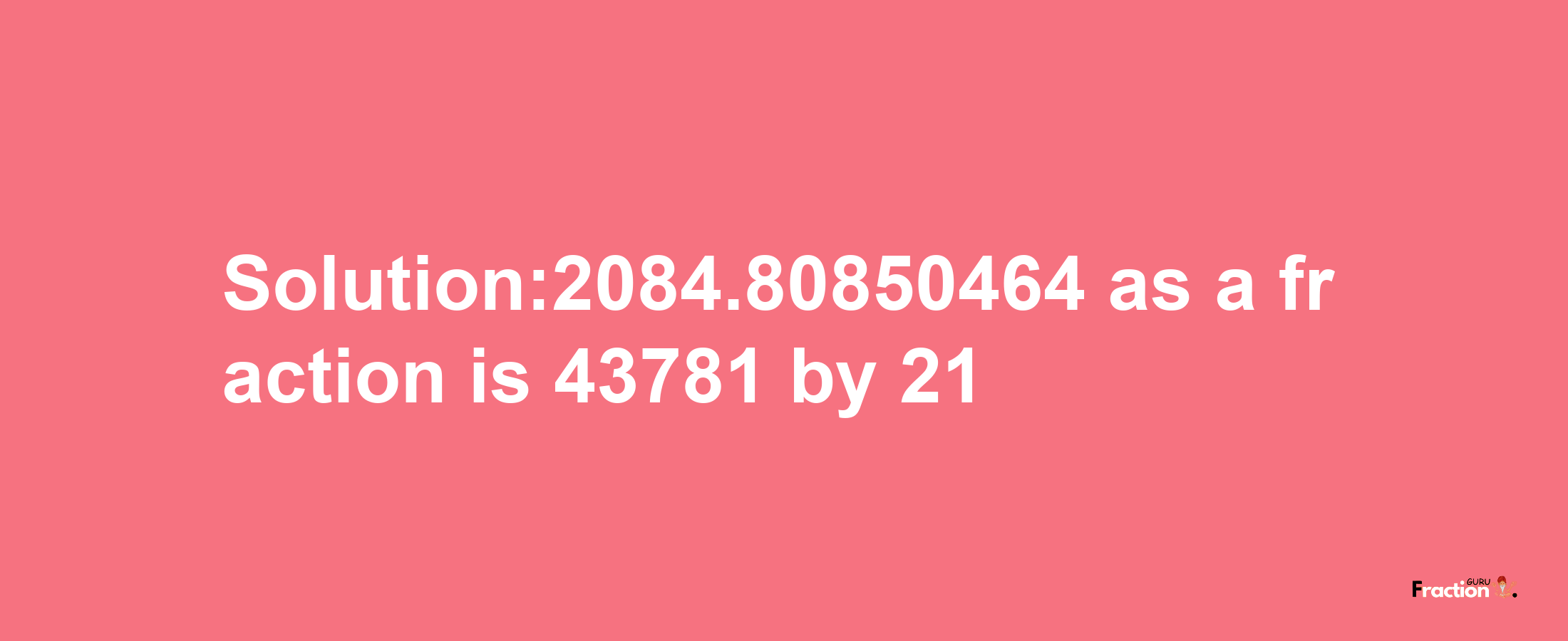 Solution:2084.80850464 as a fraction is 43781/21