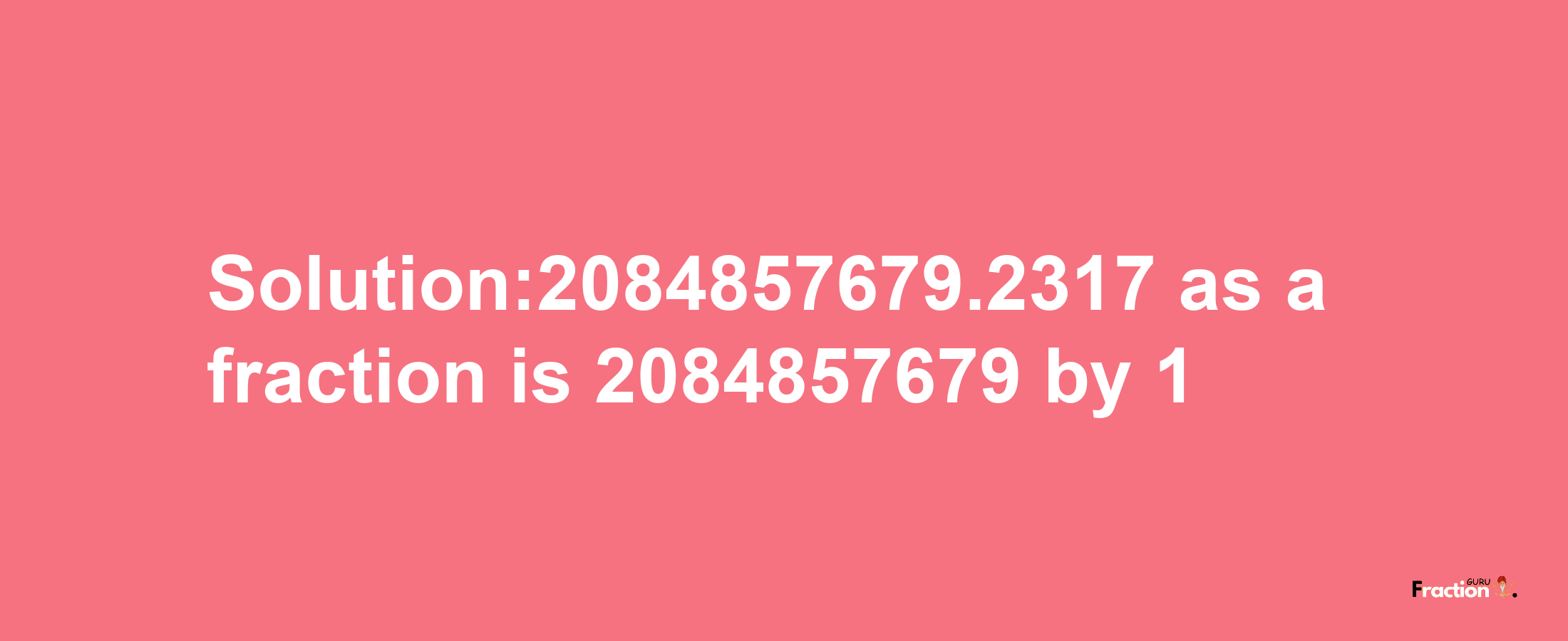 Solution:2084857679.2317 as a fraction is 2084857679/1