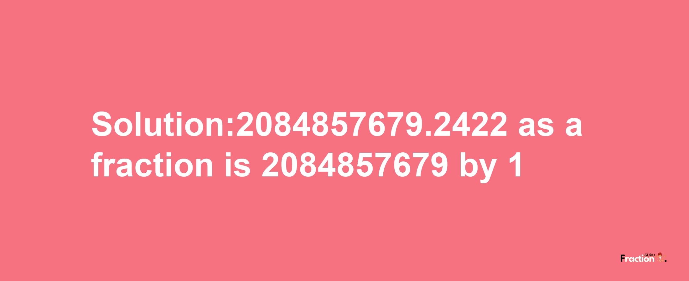 Solution:2084857679.2422 as a fraction is 2084857679/1