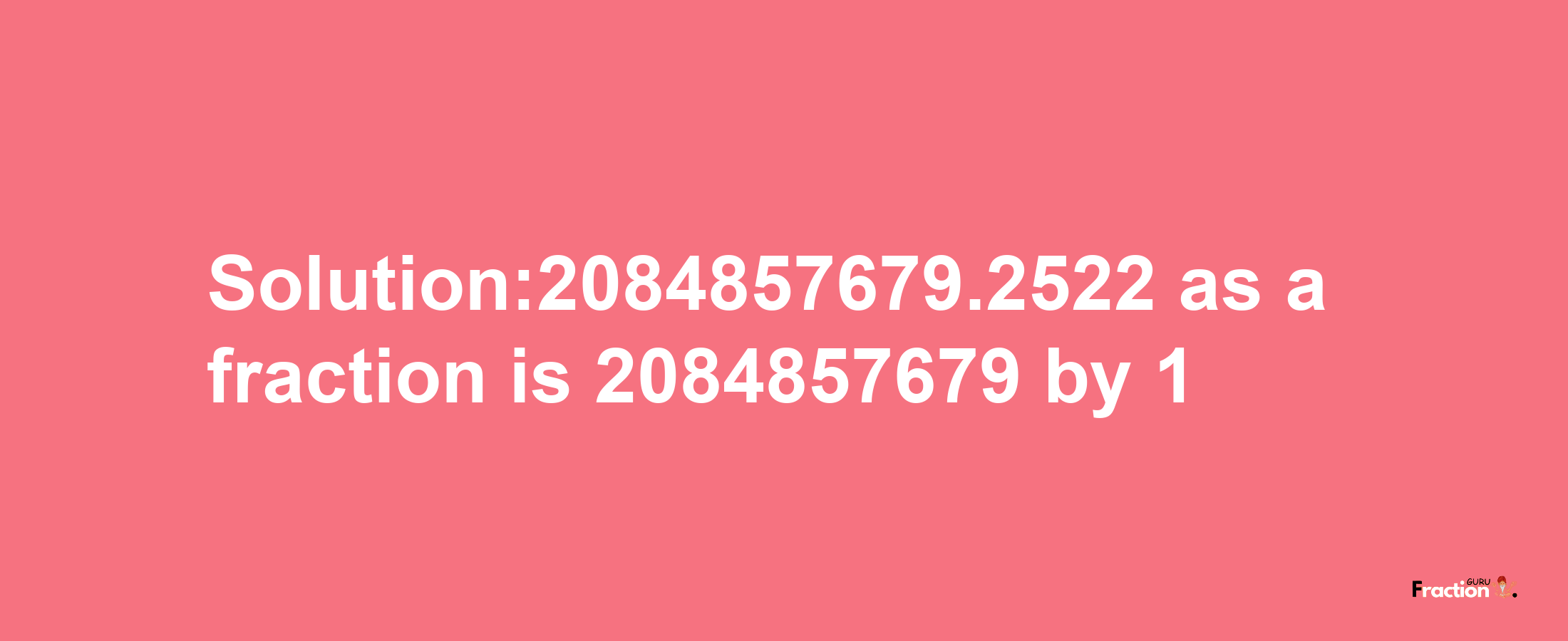 Solution:2084857679.2522 as a fraction is 2084857679/1