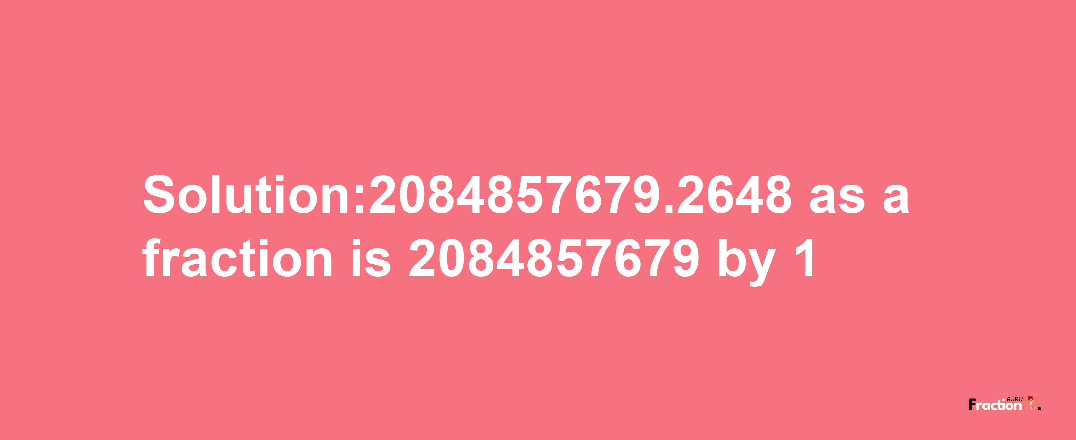 Solution:2084857679.2648 as a fraction is 2084857679/1