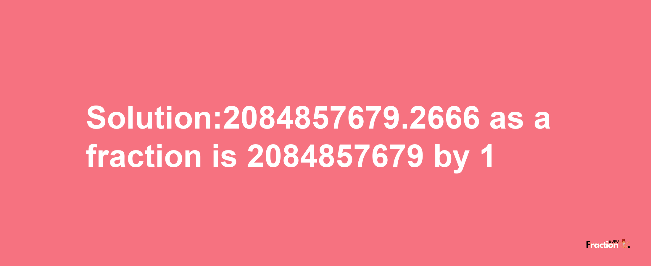 Solution:2084857679.2666 as a fraction is 2084857679/1