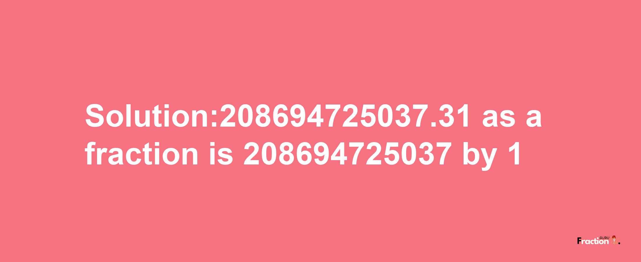 Solution:208694725037.31 as a fraction is 208694725037/1