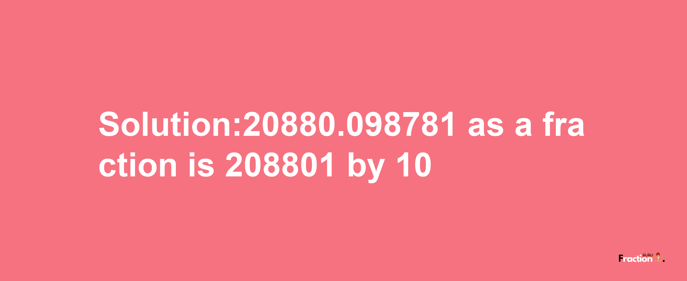 Solution:20880.098781 as a fraction is 208801/10