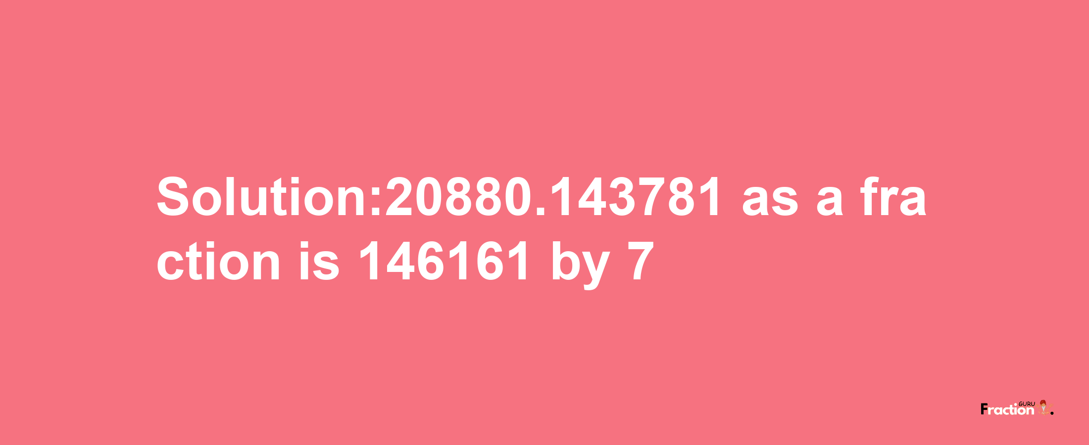 Solution:20880.143781 as a fraction is 146161/7