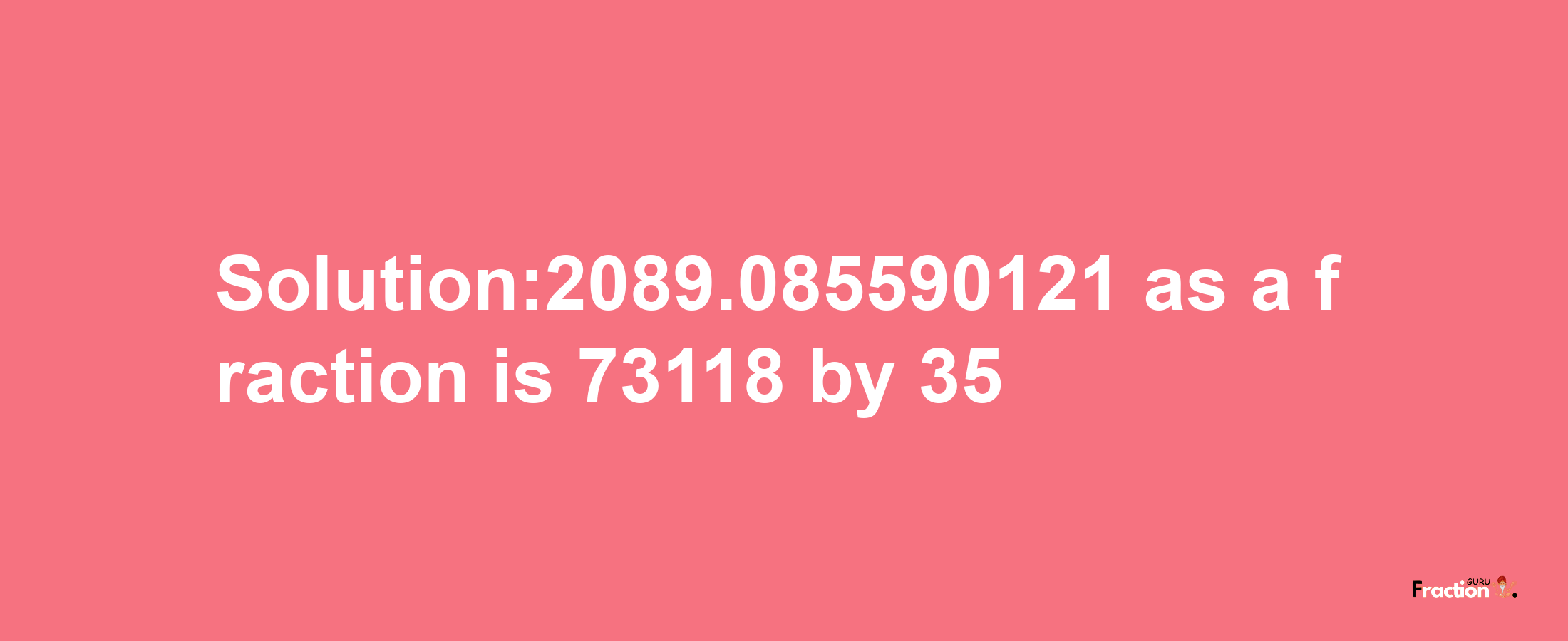 Solution:2089.085590121 as a fraction is 73118/35