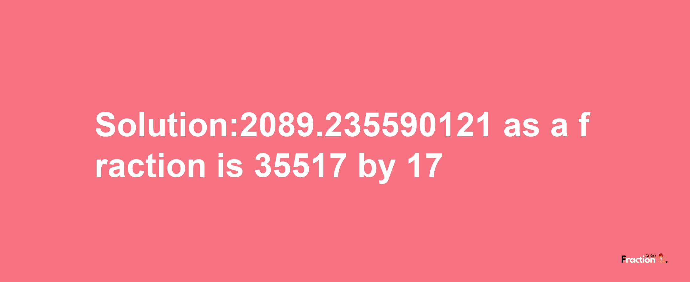 Solution:2089.235590121 as a fraction is 35517/17