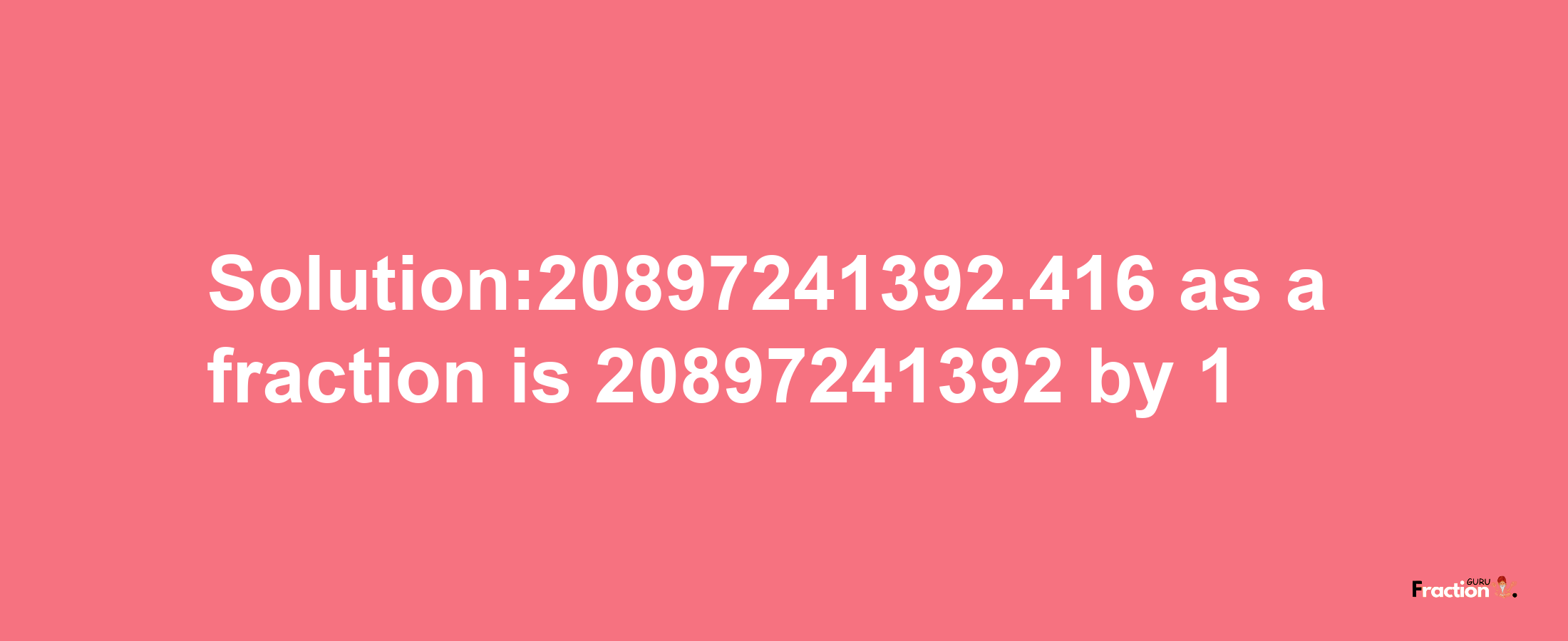 Solution:20897241392.416 as a fraction is 20897241392/1