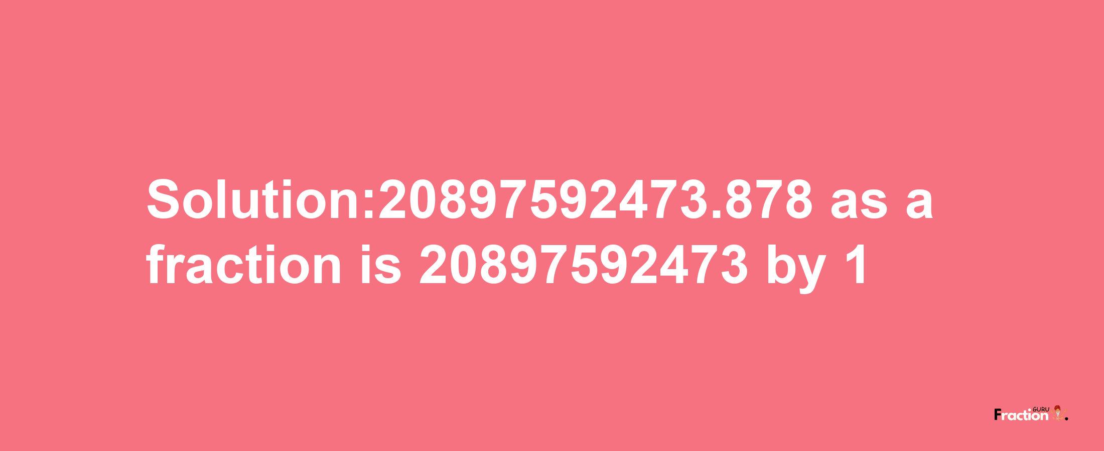 Solution:20897592473.878 as a fraction is 20897592473/1