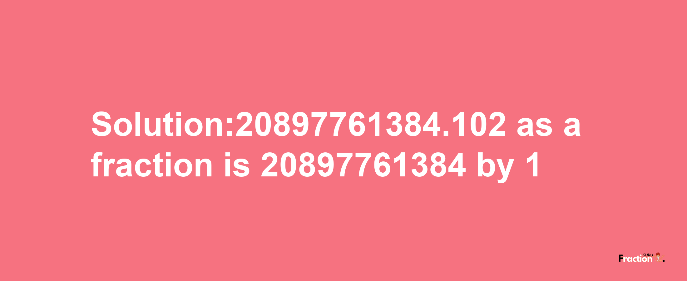 Solution:20897761384.102 as a fraction is 20897761384/1