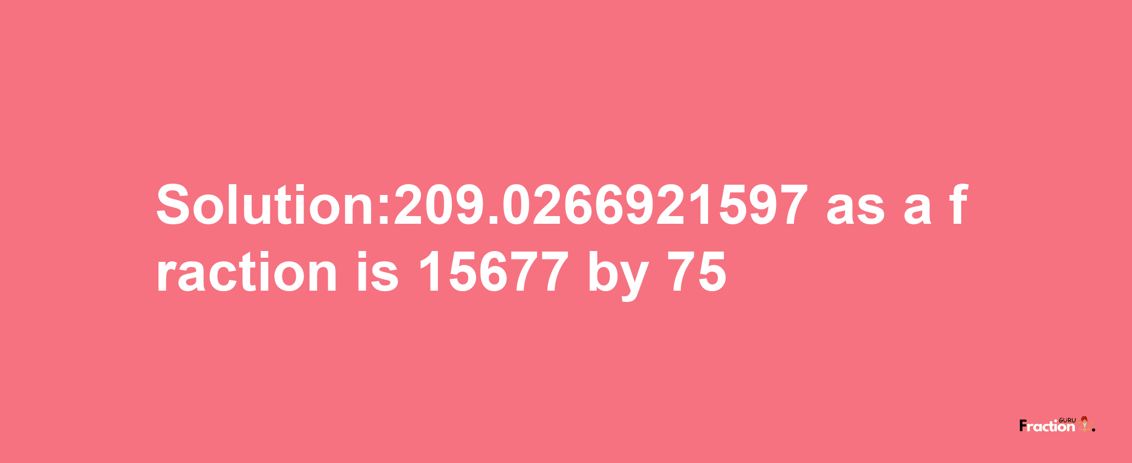 Solution:209.0266921597 as a fraction is 15677/75