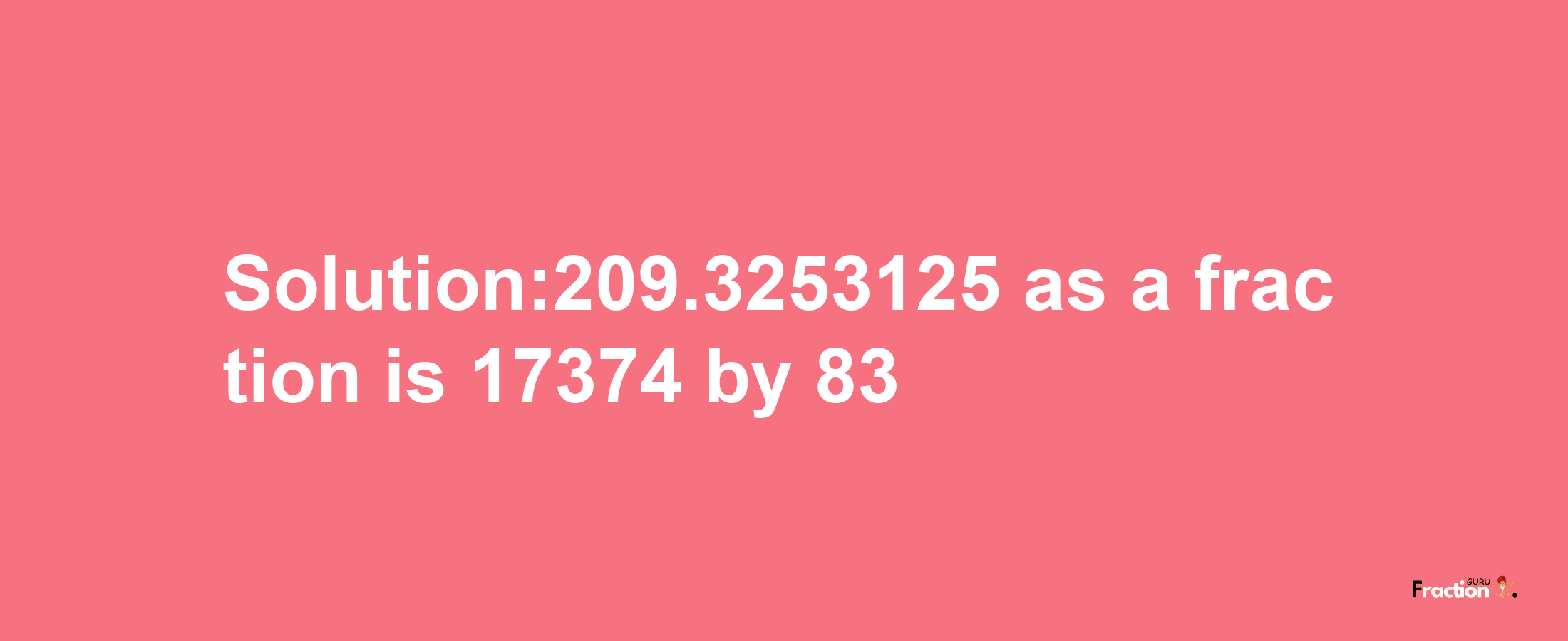 Solution:209.3253125 as a fraction is 17374/83