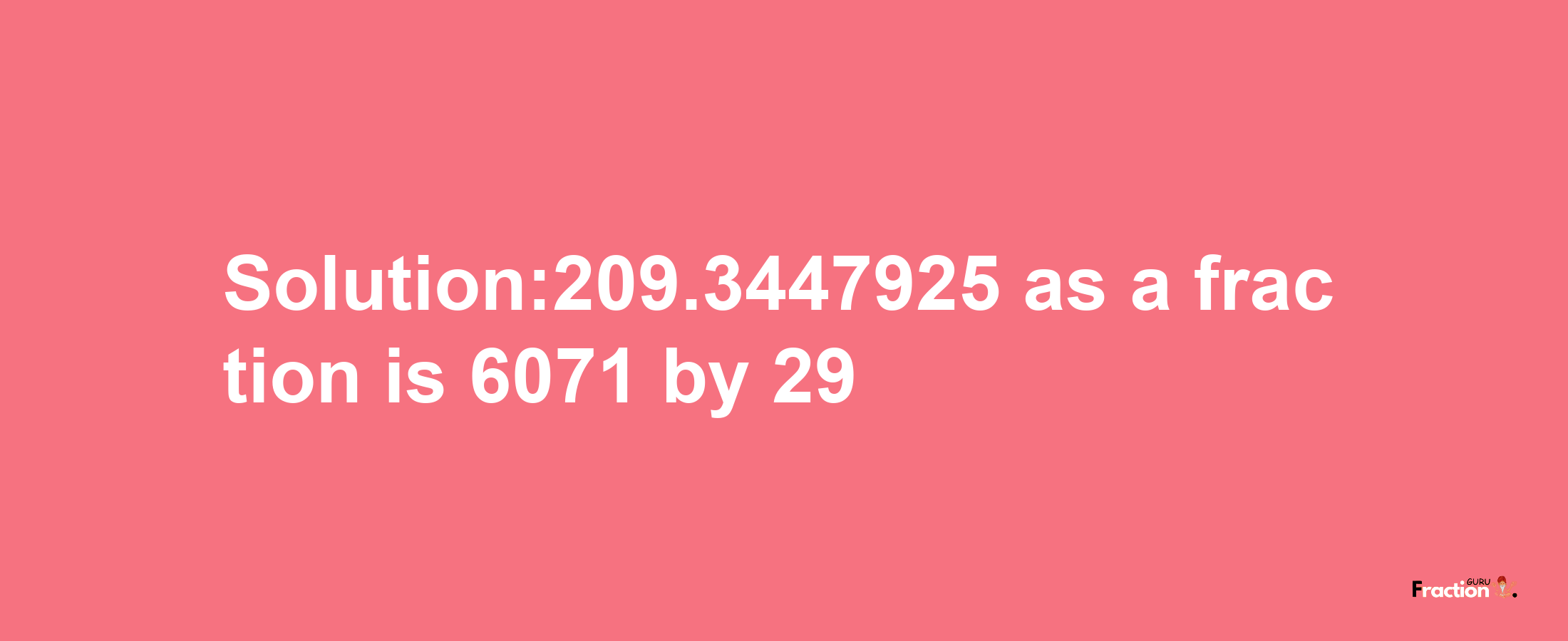 Solution:209.3447925 as a fraction is 6071/29