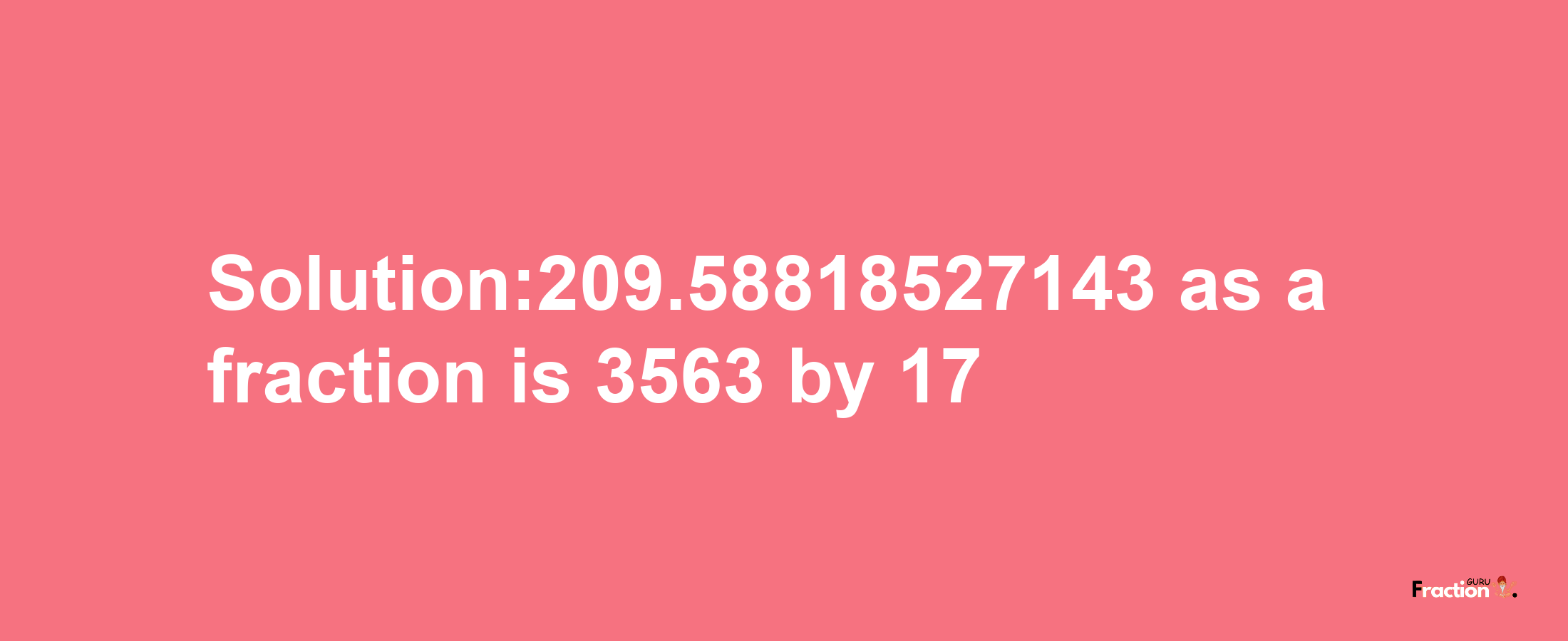 Solution:209.58818527143 as a fraction is 3563/17