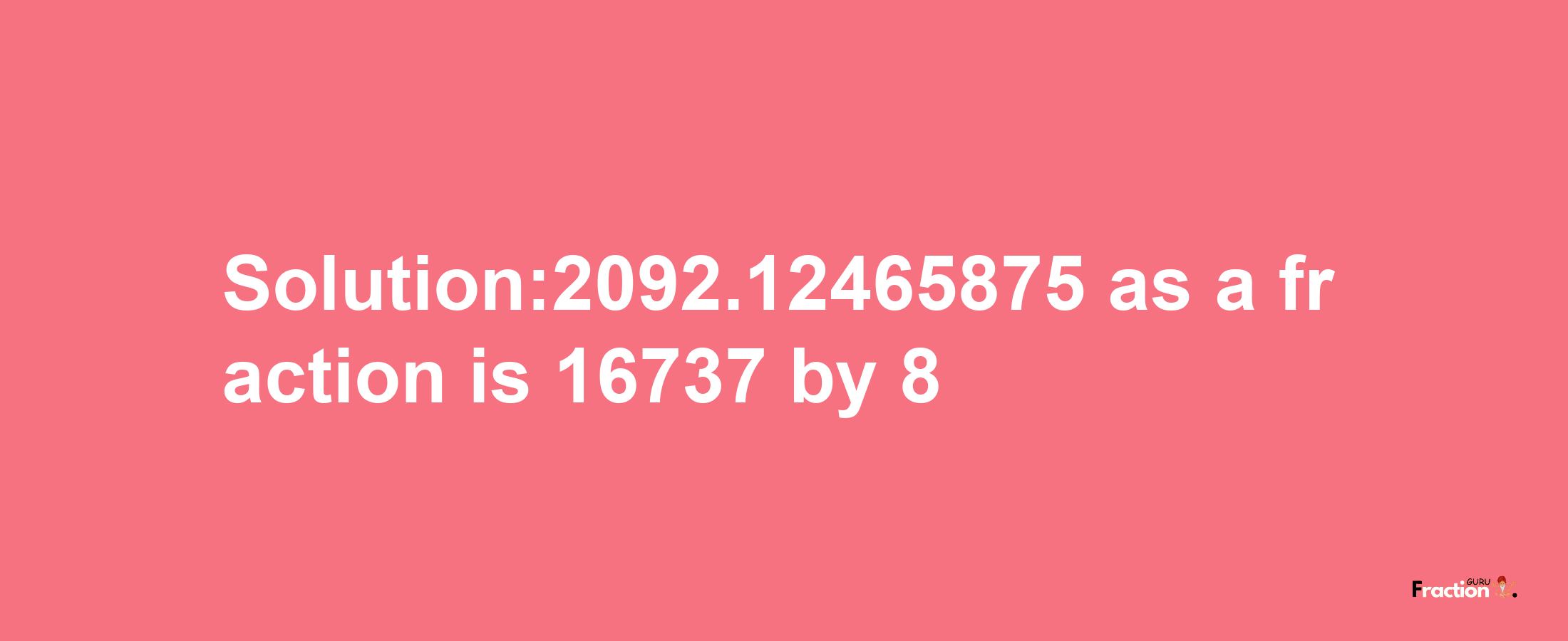 Solution:2092.12465875 as a fraction is 16737/8