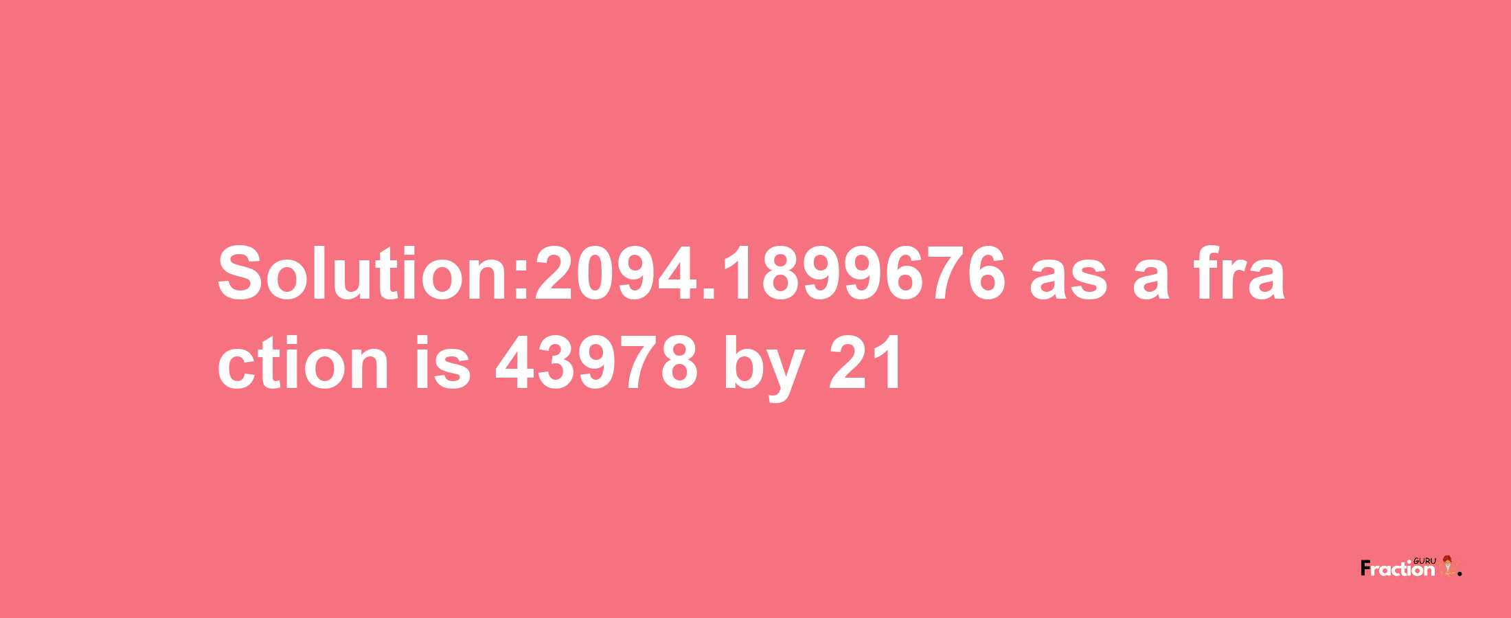 Solution:2094.1899676 as a fraction is 43978/21