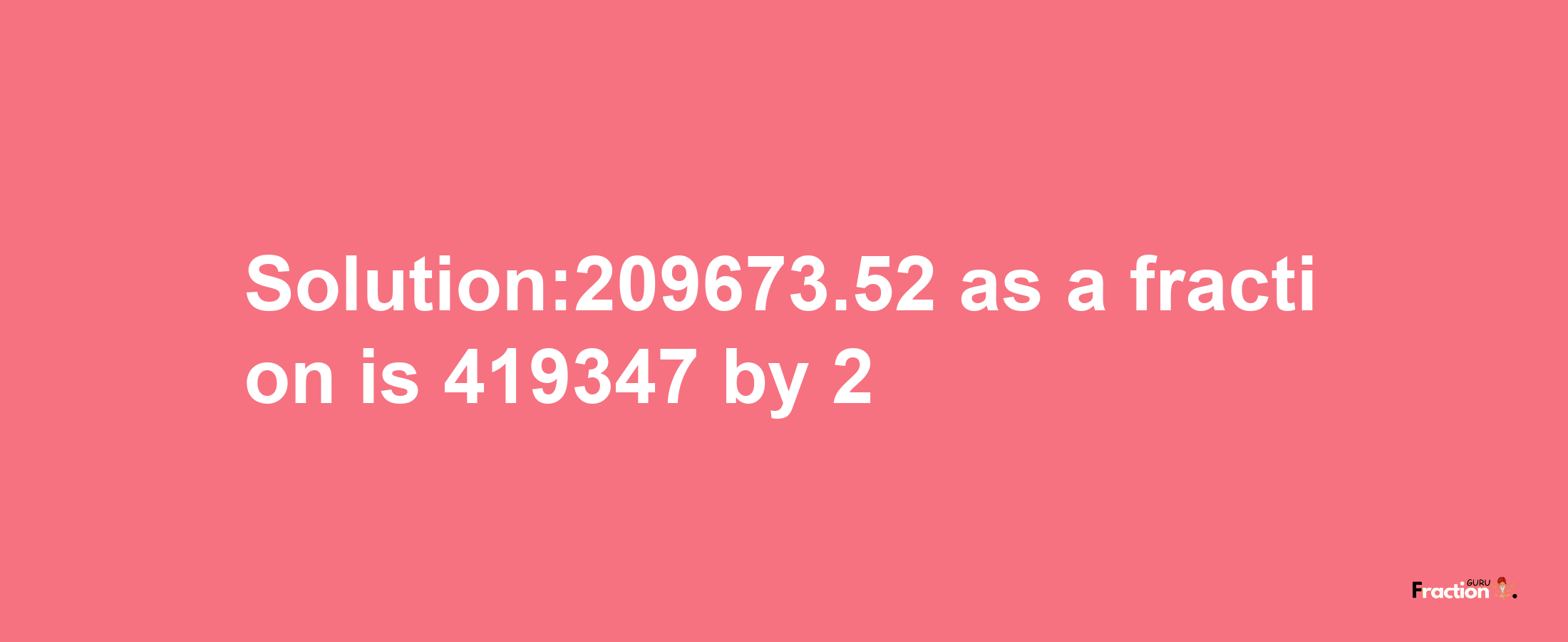 Solution:209673.52 as a fraction is 419347/2