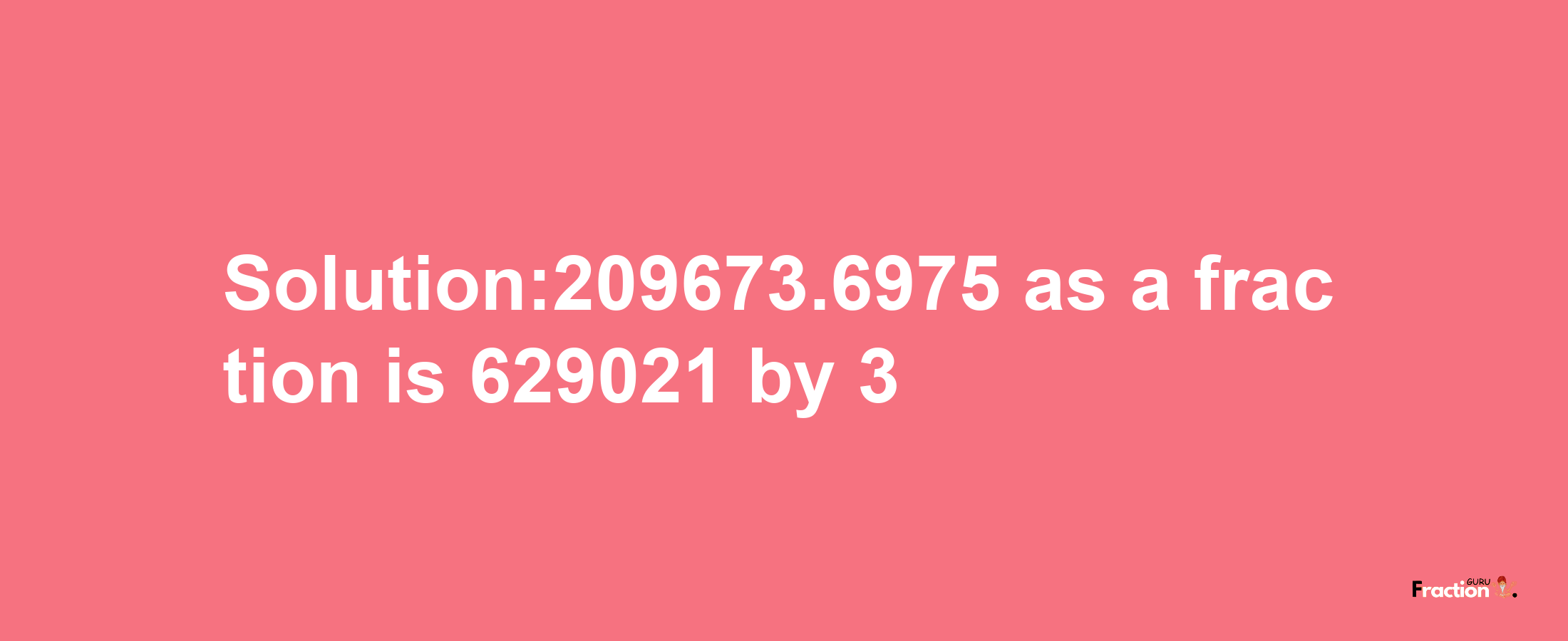 Solution:209673.6975 as a fraction is 629021/3