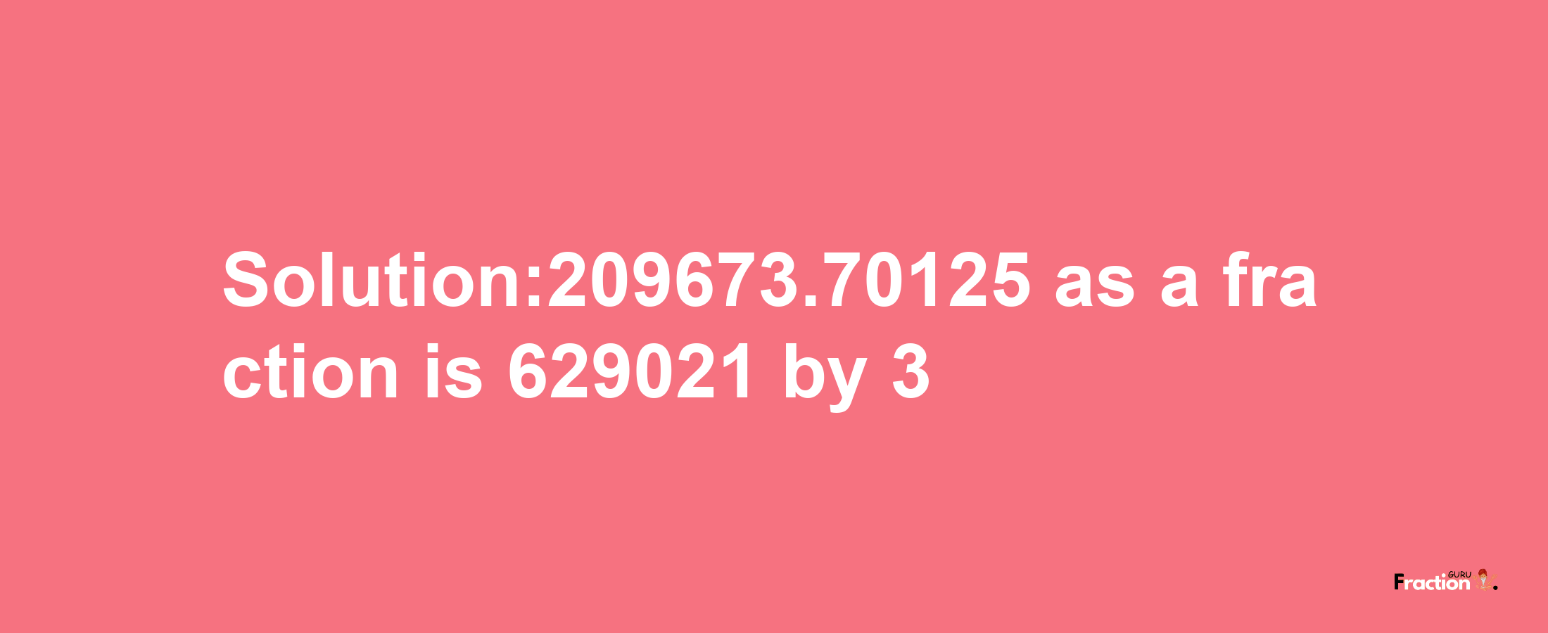 Solution:209673.70125 as a fraction is 629021/3