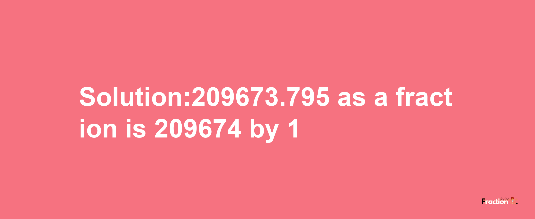 Solution:209673.795 as a fraction is 209674/1