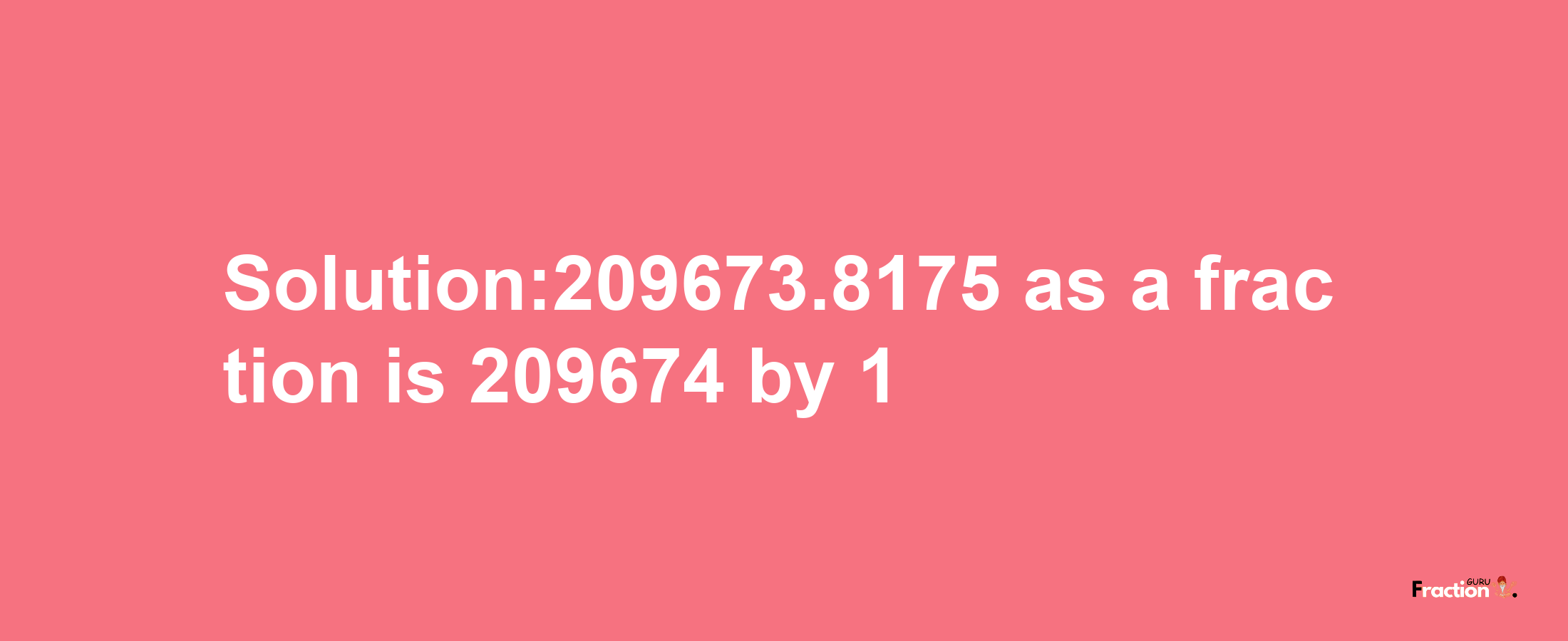 Solution:209673.8175 as a fraction is 209674/1