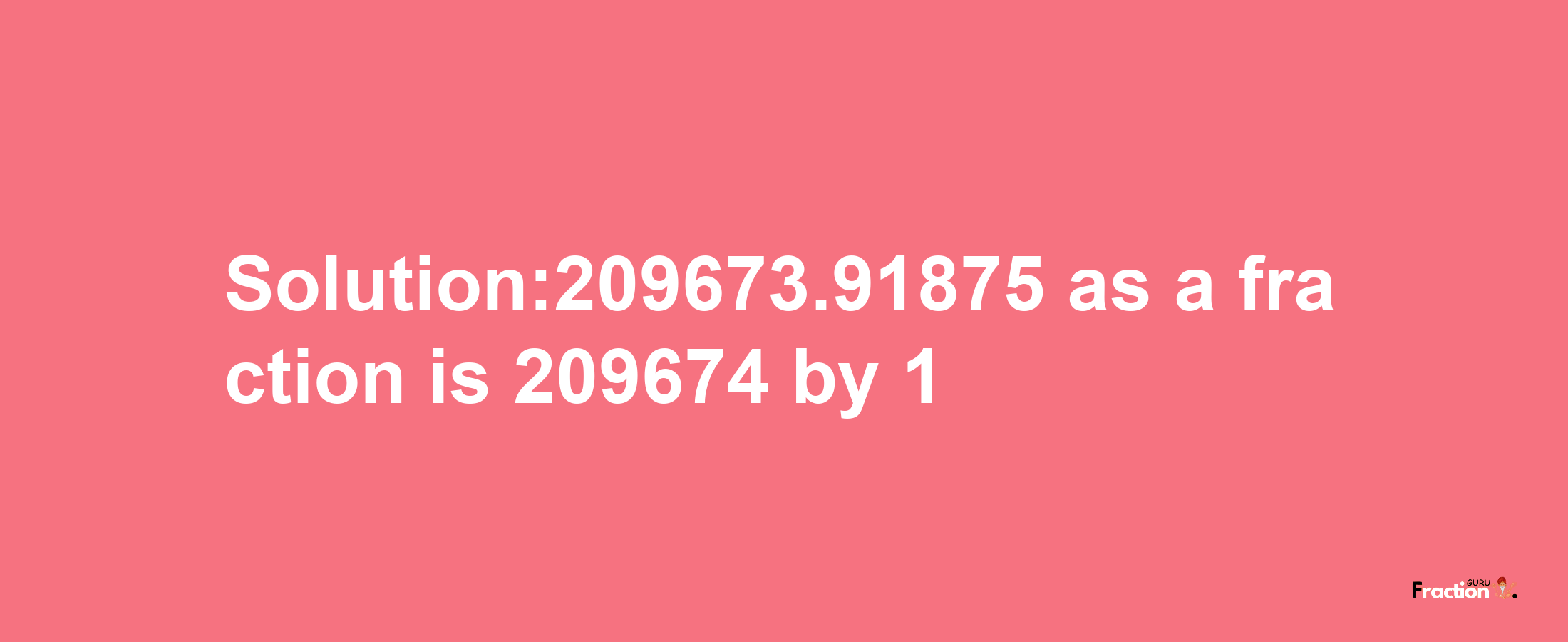 Solution:209673.91875 as a fraction is 209674/1