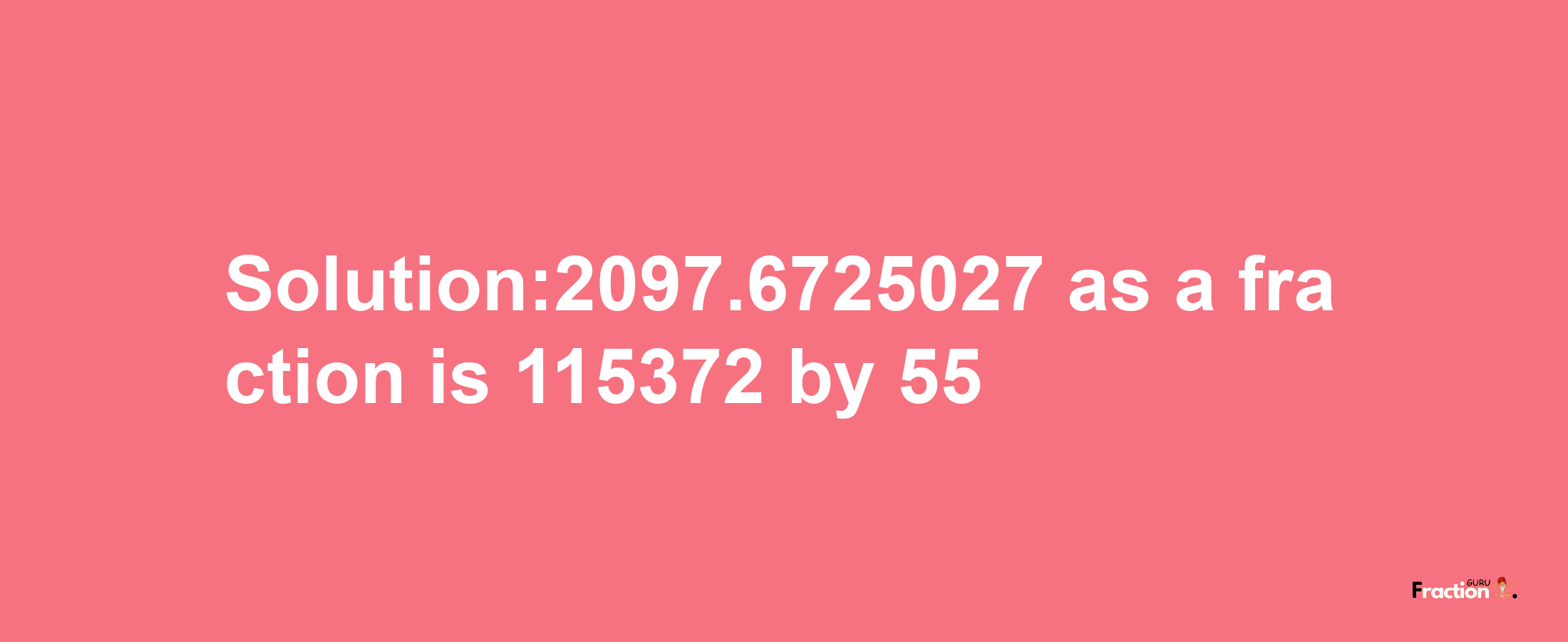 Solution:2097.6725027 as a fraction is 115372/55