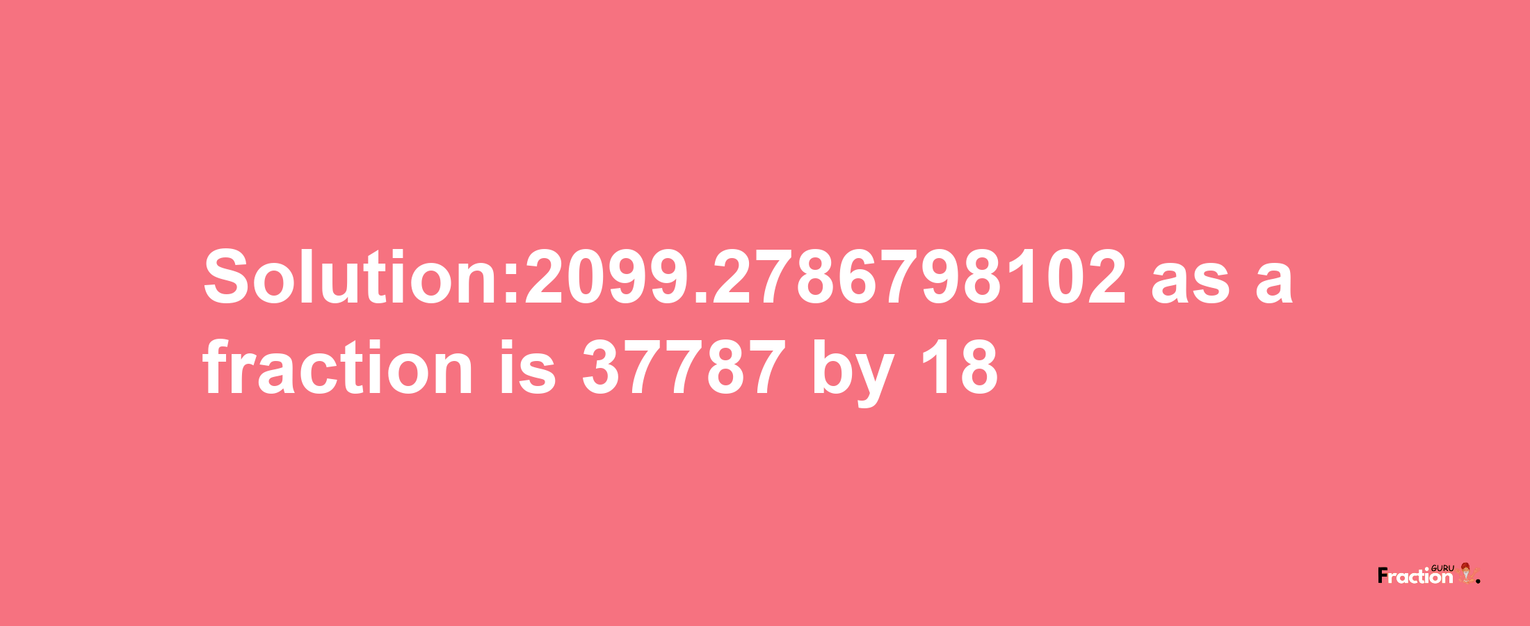 Solution:2099.2786798102 as a fraction is 37787/18