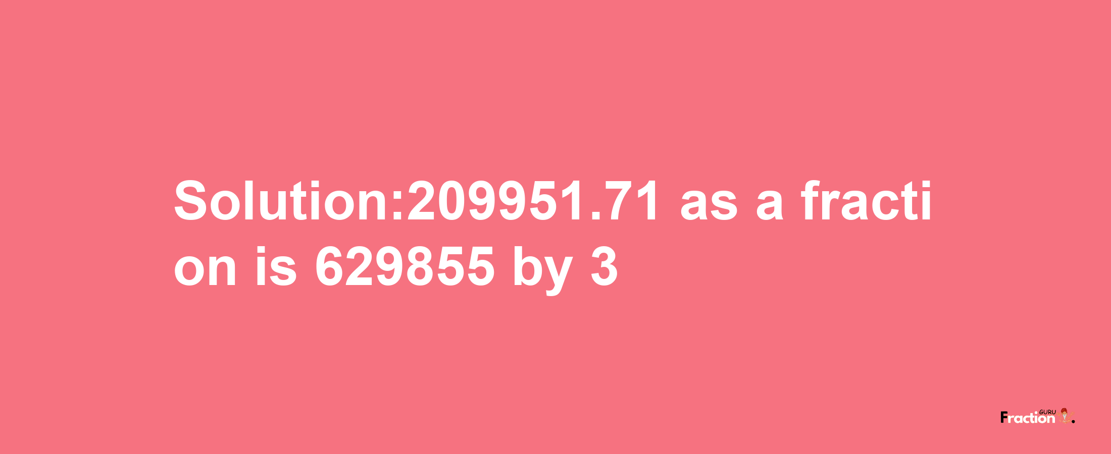 Solution:209951.71 as a fraction is 629855/3