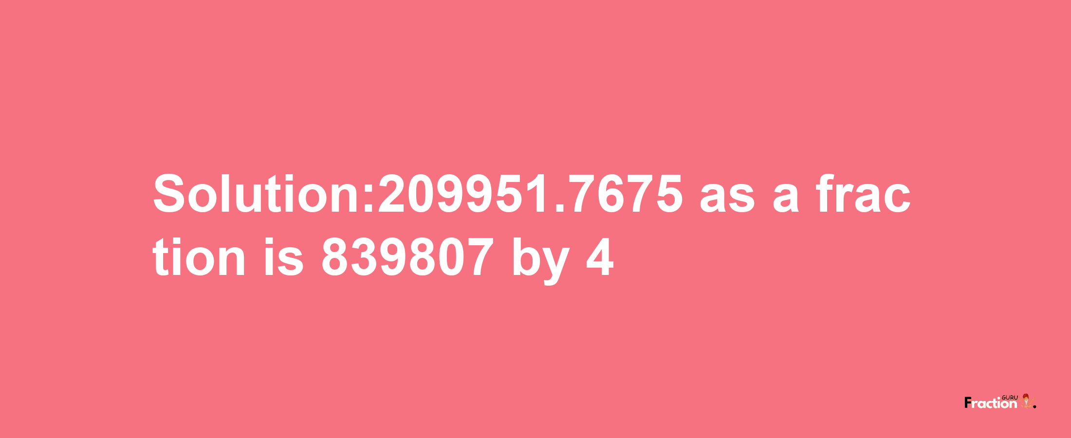 Solution:209951.7675 as a fraction is 839807/4