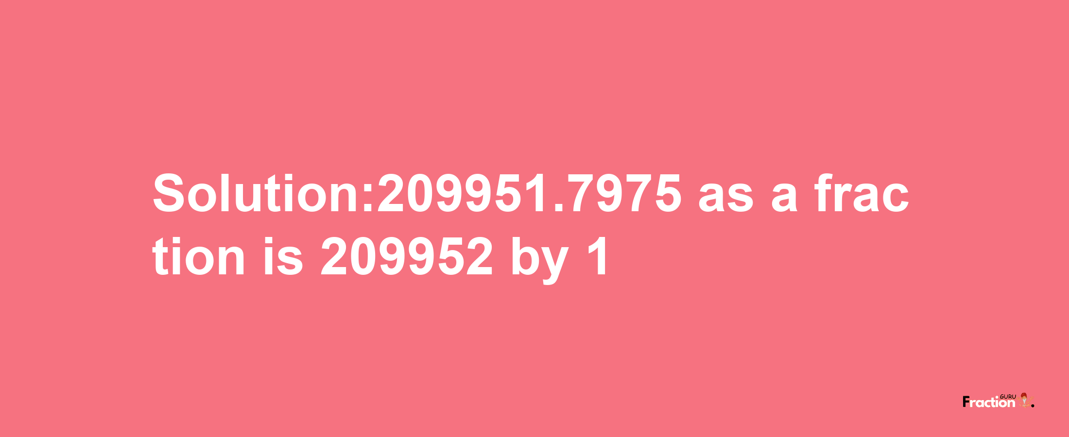 Solution:209951.7975 as a fraction is 209952/1